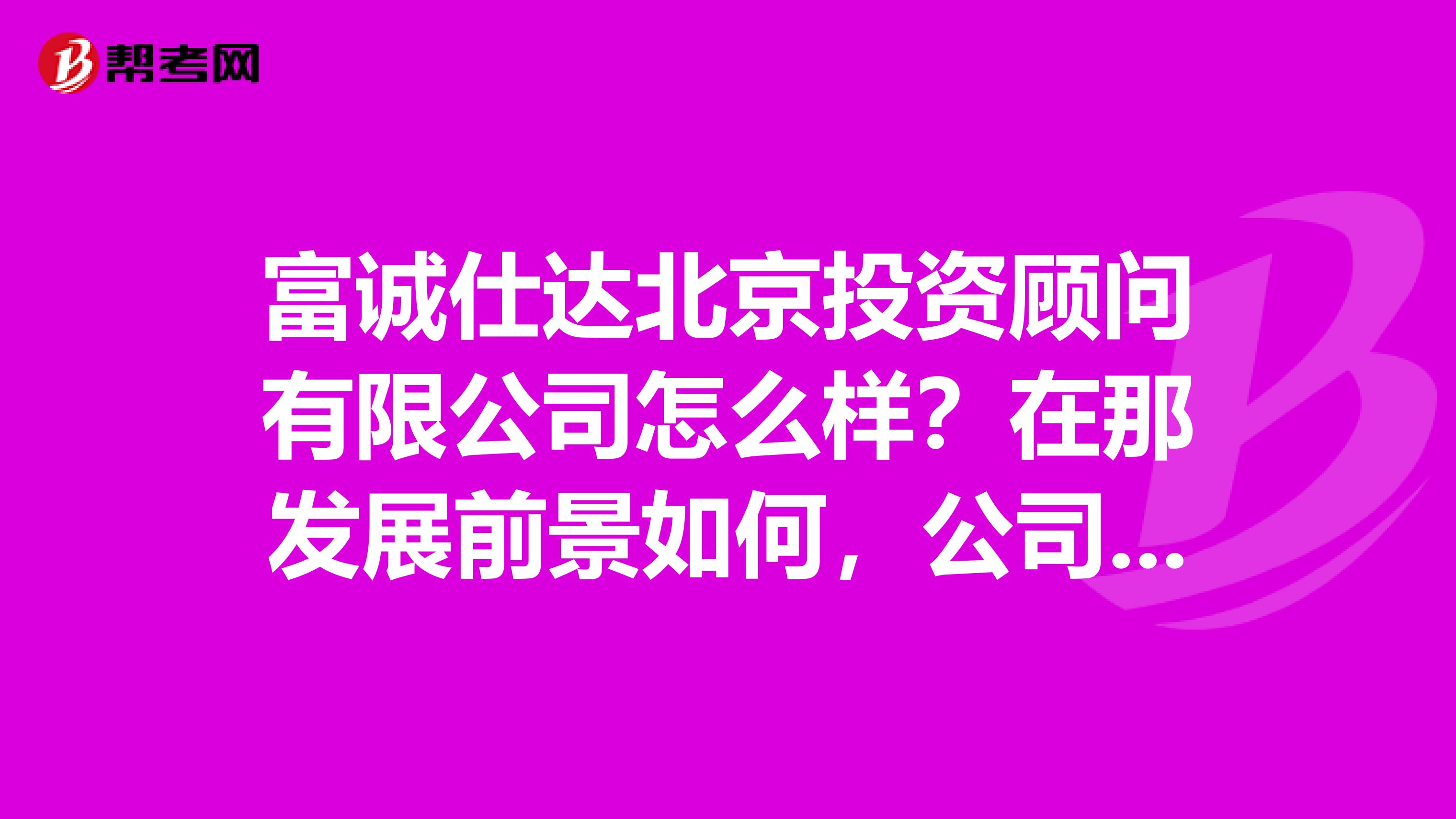 富诚仕达北京投资顾问有限公司怎么样?在那发展前景如何,公司是否靠谱?