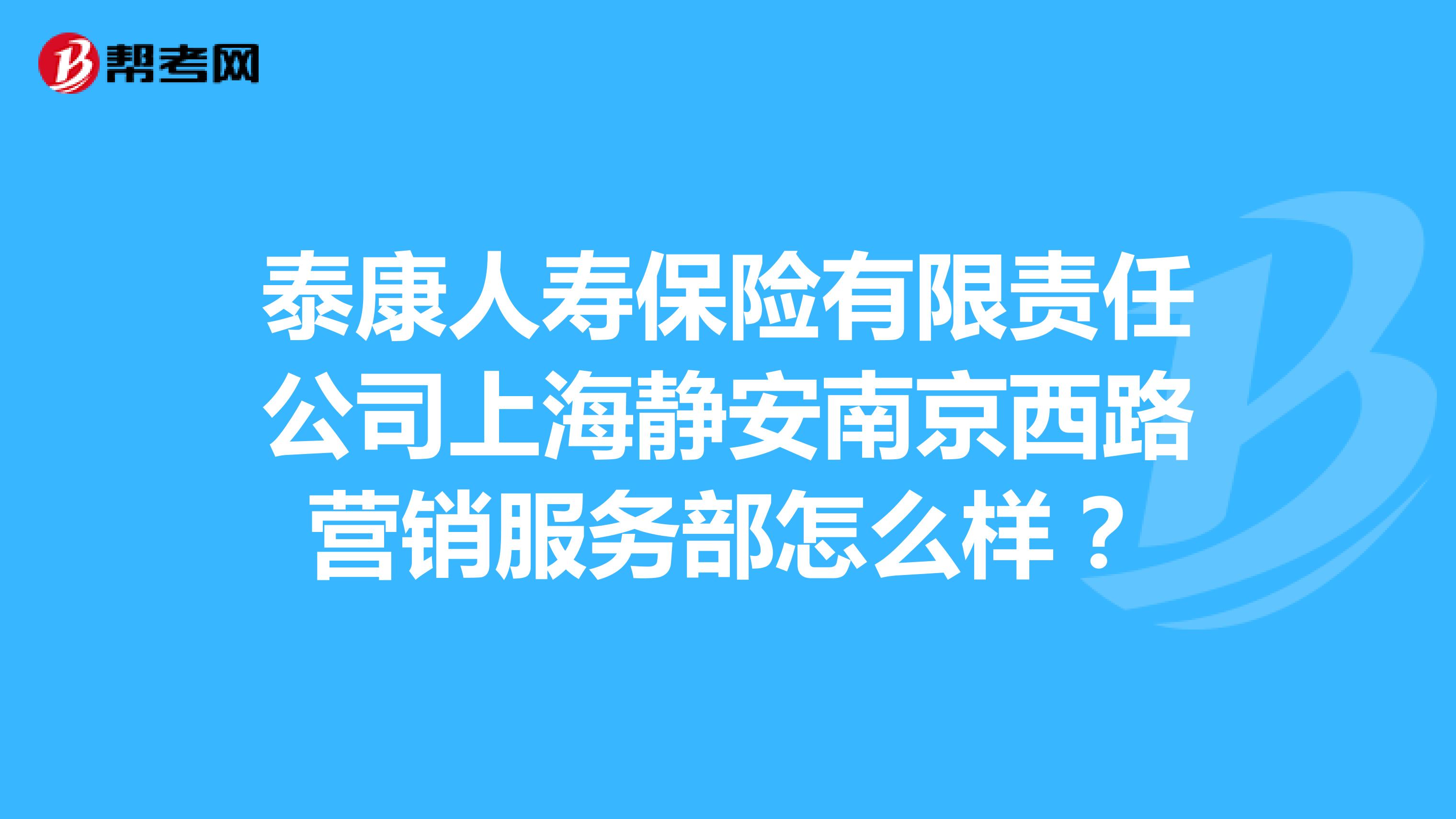 泰康人寿保险有限责任公司上海静安南京西路营销服务部怎么样？