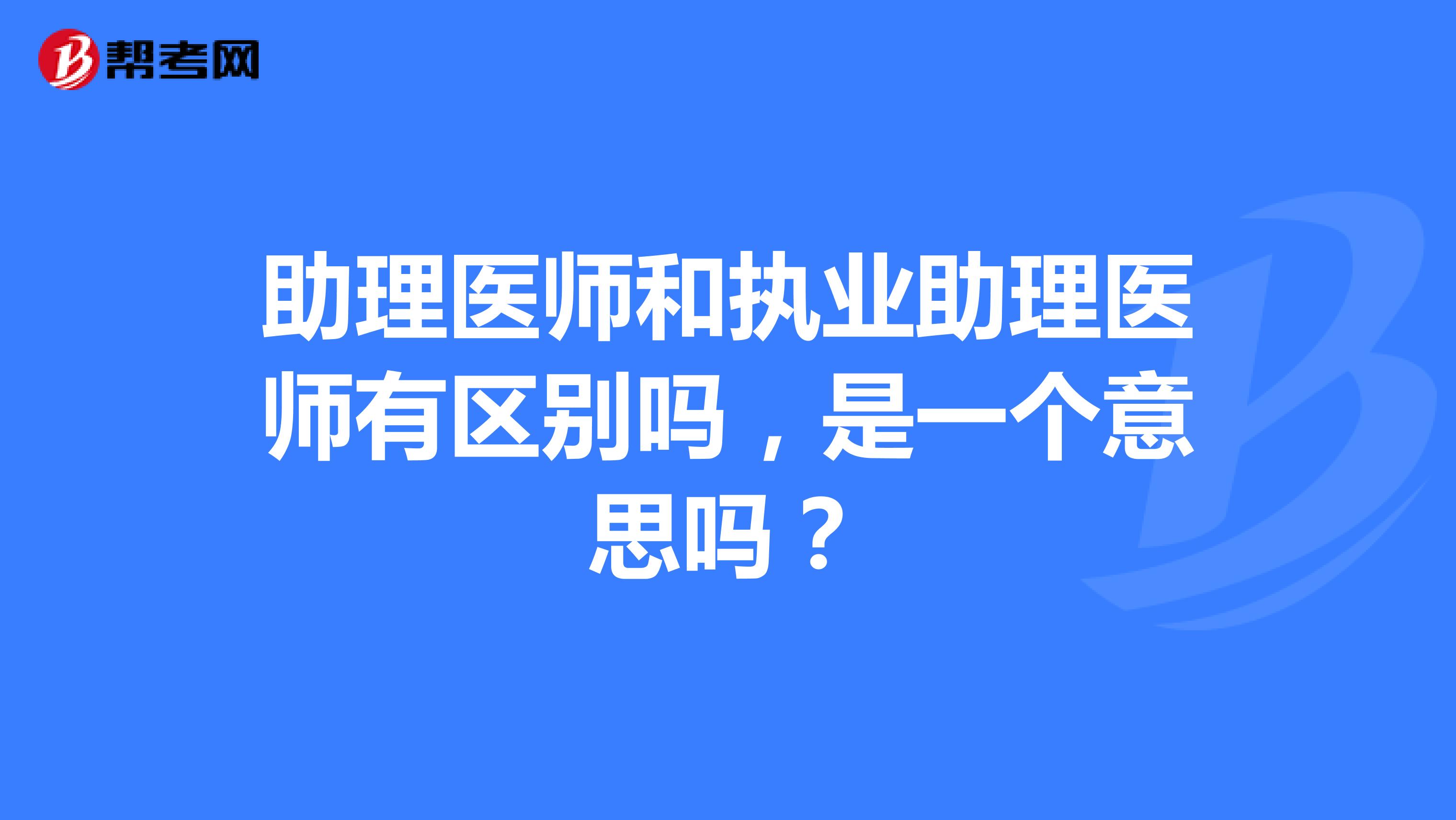 助理醫(yī)師和執(zhí)業(yè)助理醫(yī)師有區(qū)別嗎，是一個(gè)意思嗎？