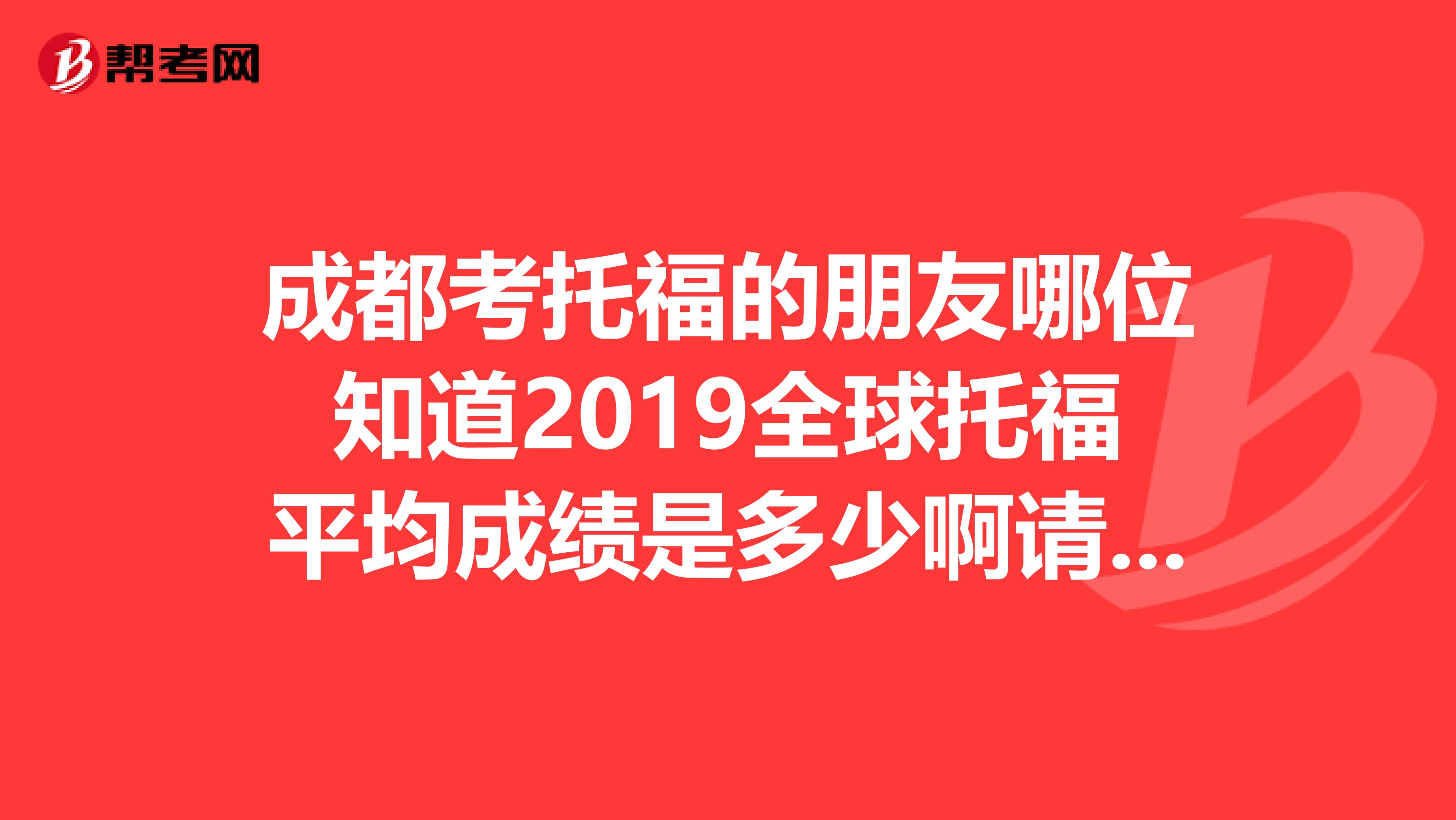 成都考托福的朋友哪位知道2019全球托福平均成绩是多少啊请说一下谢谢