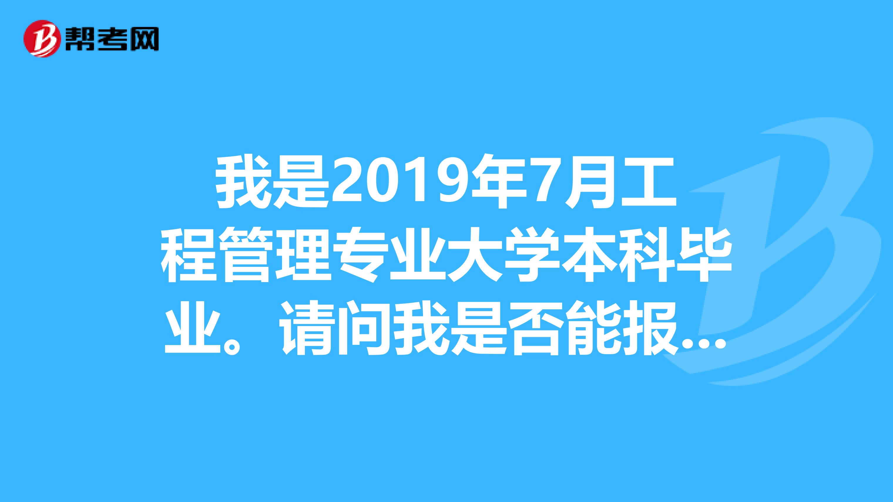 我是2019年7月工程管理专业大学本科毕业。请问我是否能报考2019年6月份的二级建造师考试