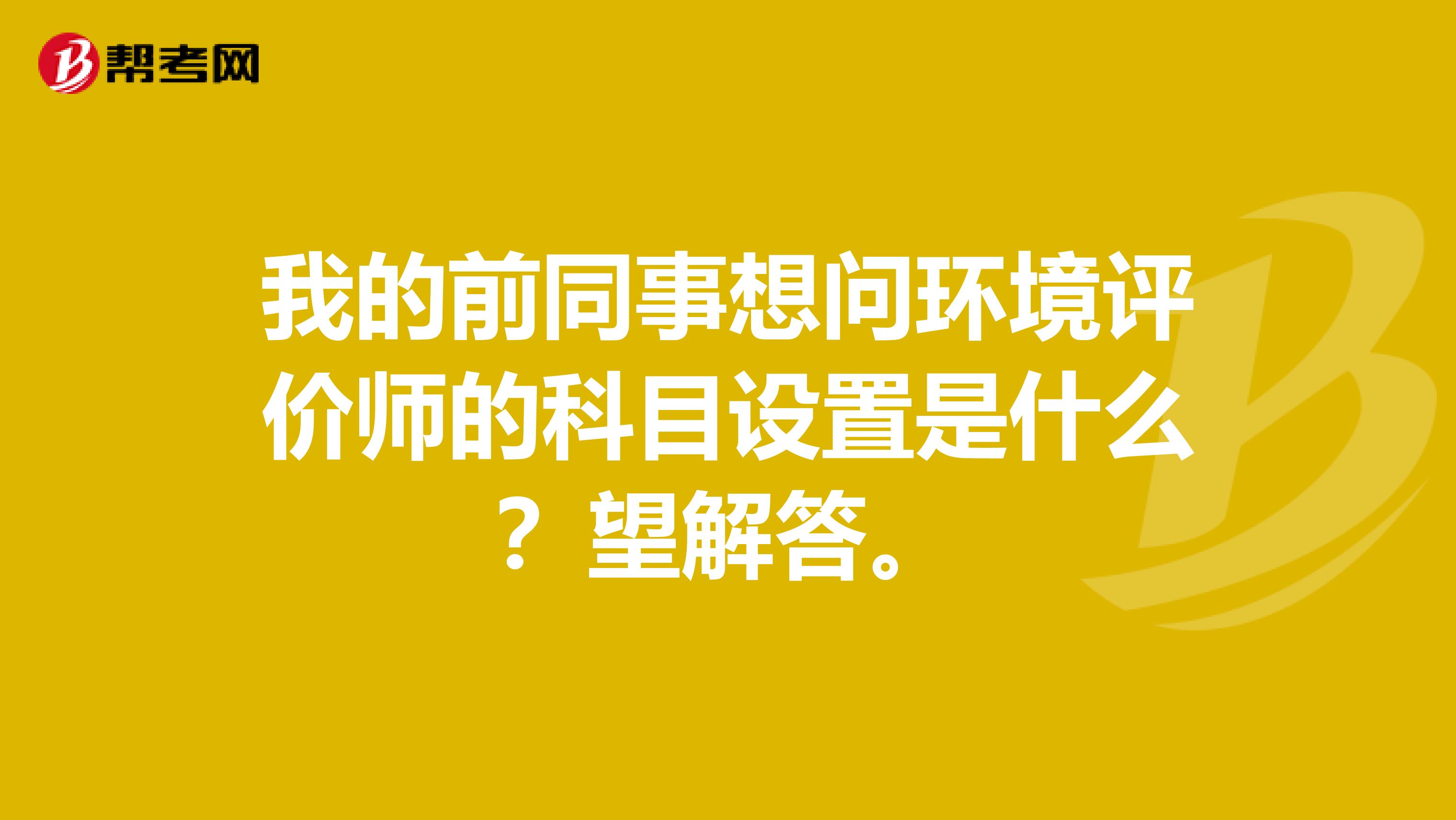 我的前同事想问环境评价师的科目设置是什么?望解答。