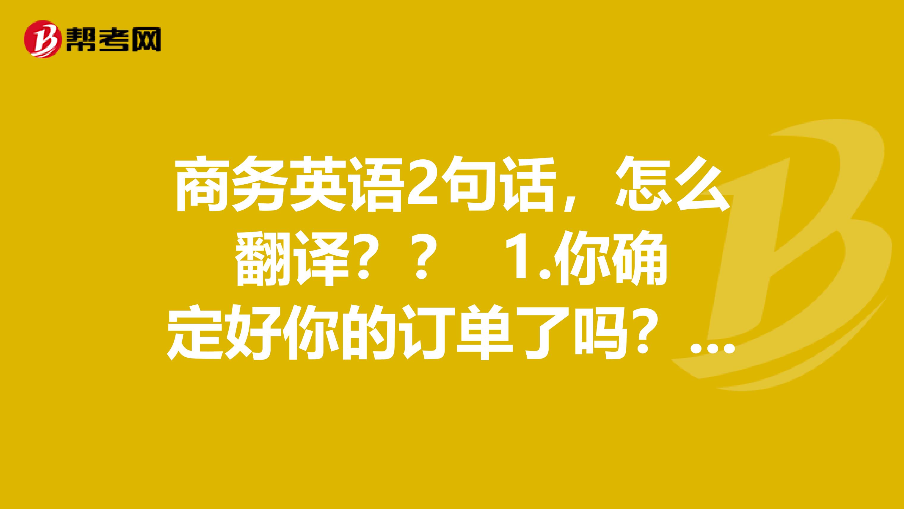 商务英语2句话,怎么翻译?? 1.你确定好你的订单了吗?现在仓库里已经没有货了。 2.你想买A还是B?在你确认你的订单之后我就会把文件发给你