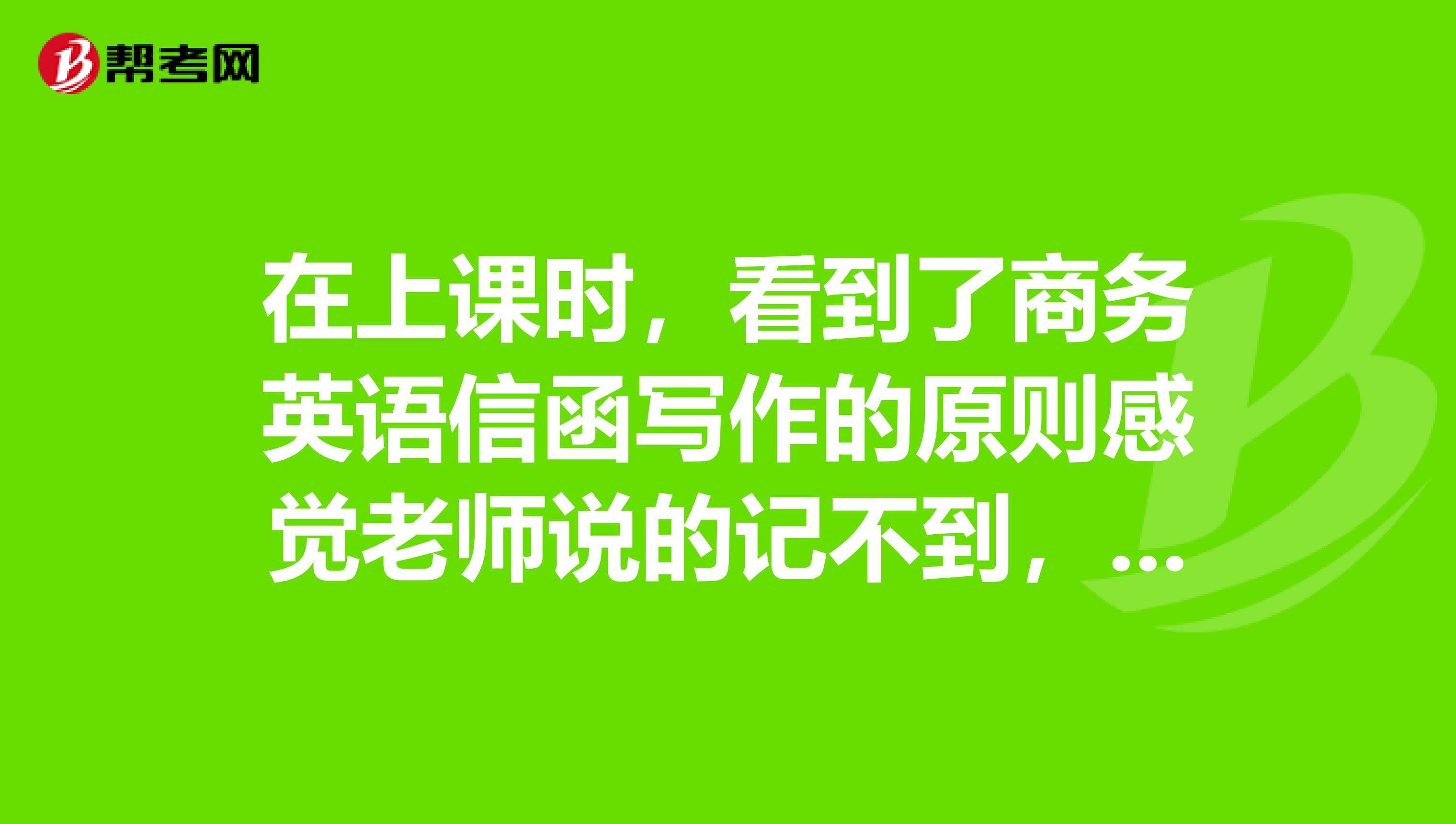 在上课时,看到了商务英语信函写作的原则感觉老师说的记不到,谁能帮帮我??