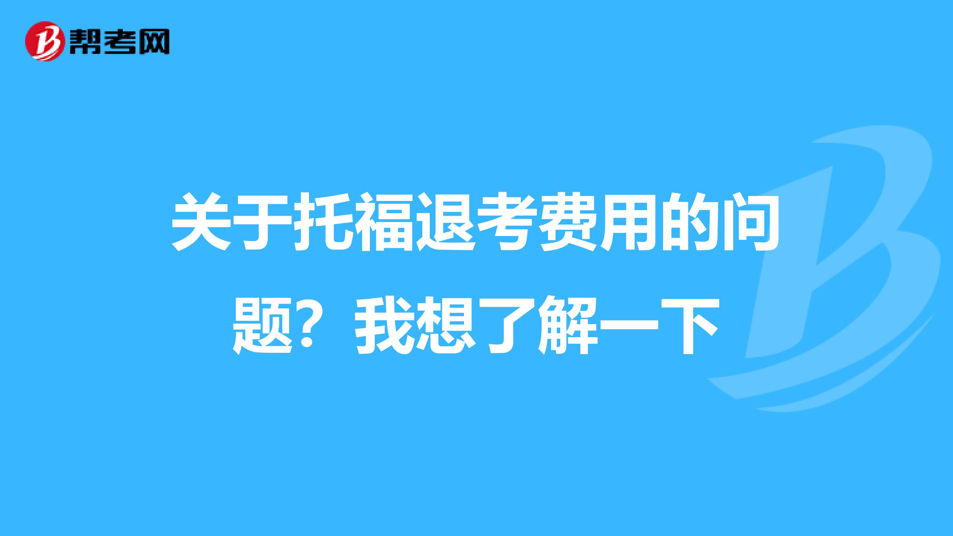 关于托福退考费用的问题？我想了解一下