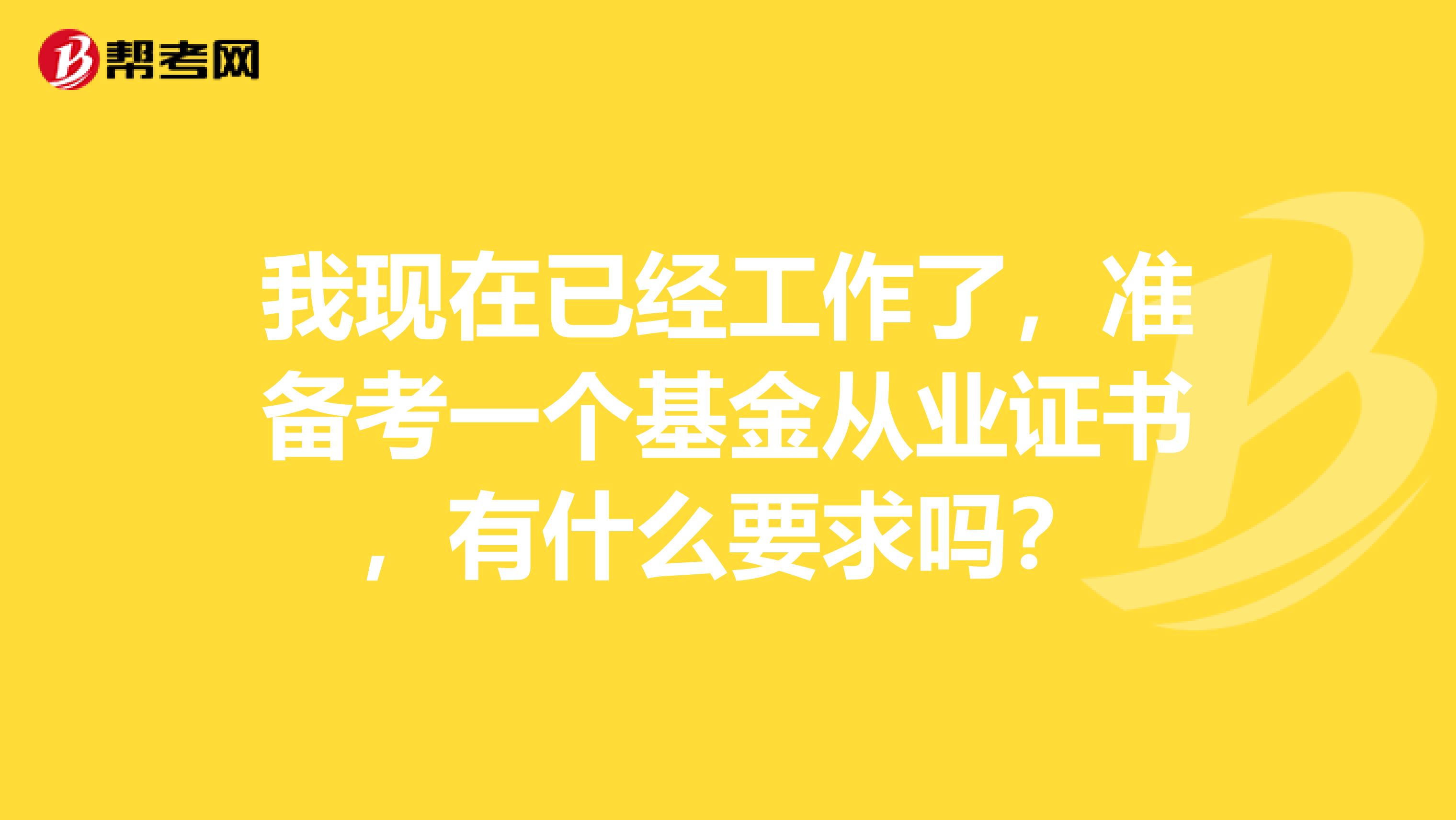 我现在已经工作了,准备考一个基金从业证书,有什么要求吗?