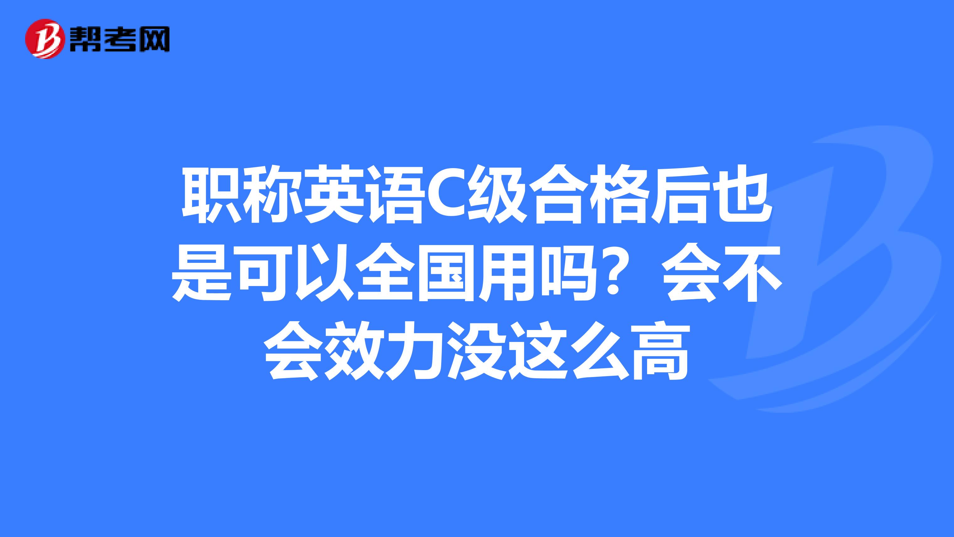 职称英语C级合格后也是可以全国用吗？会不会效力没这么高