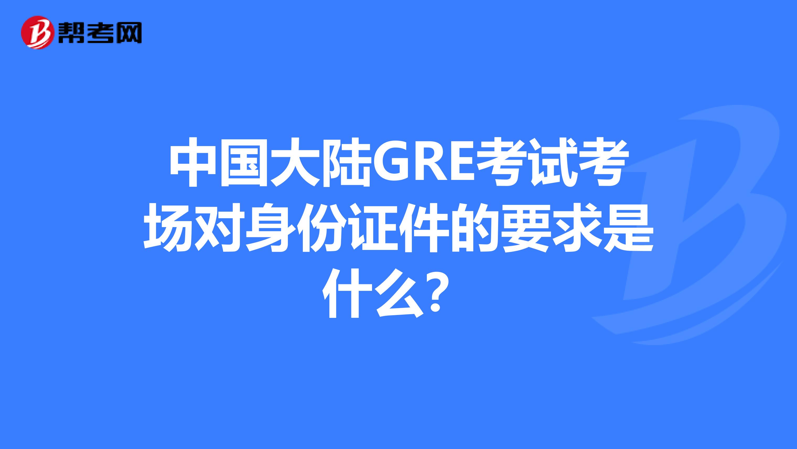 中国大陆GRE考试考场对身份证件的要求是什么?