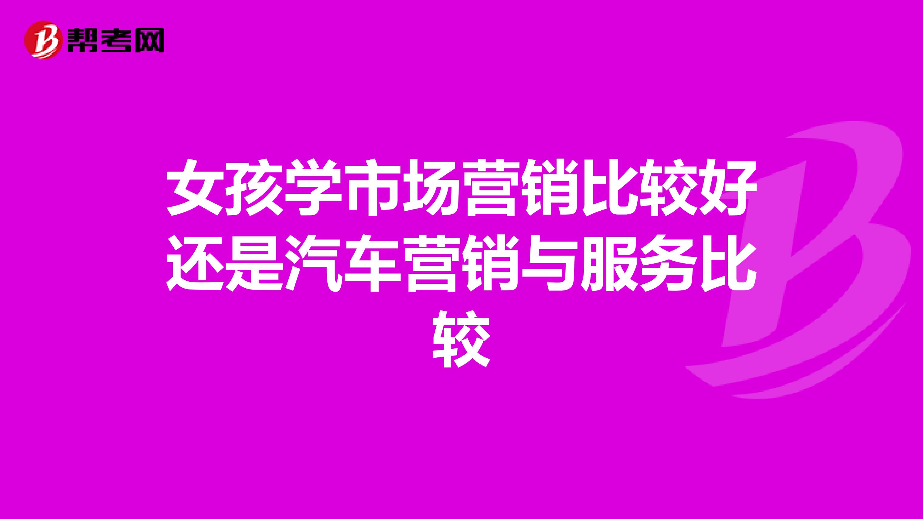 女孩学市场营销比较好还是汽车营销与服务比较