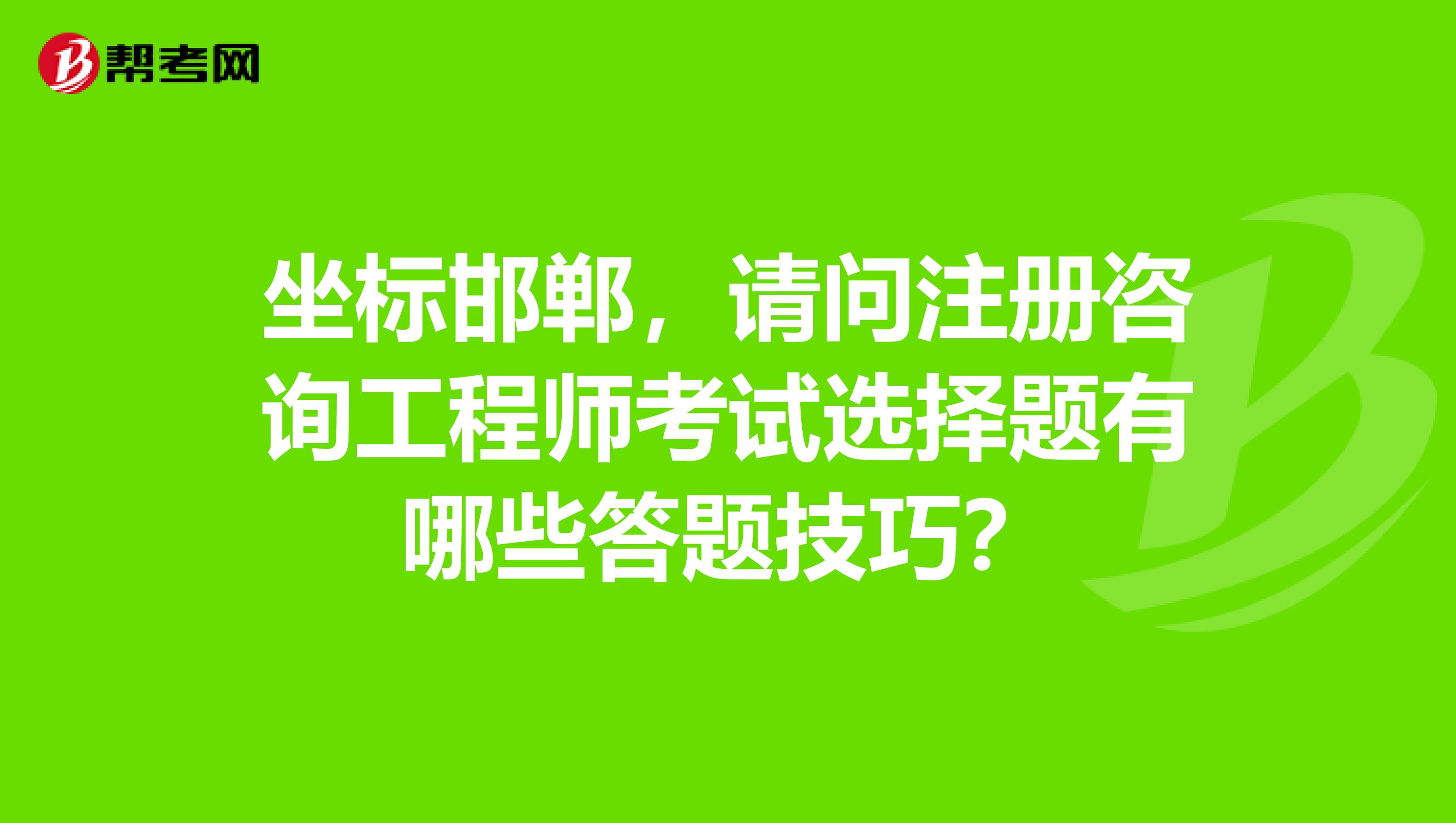 坐标邯郸，请问注册咨询工程师考试选择题有哪些答题技巧？