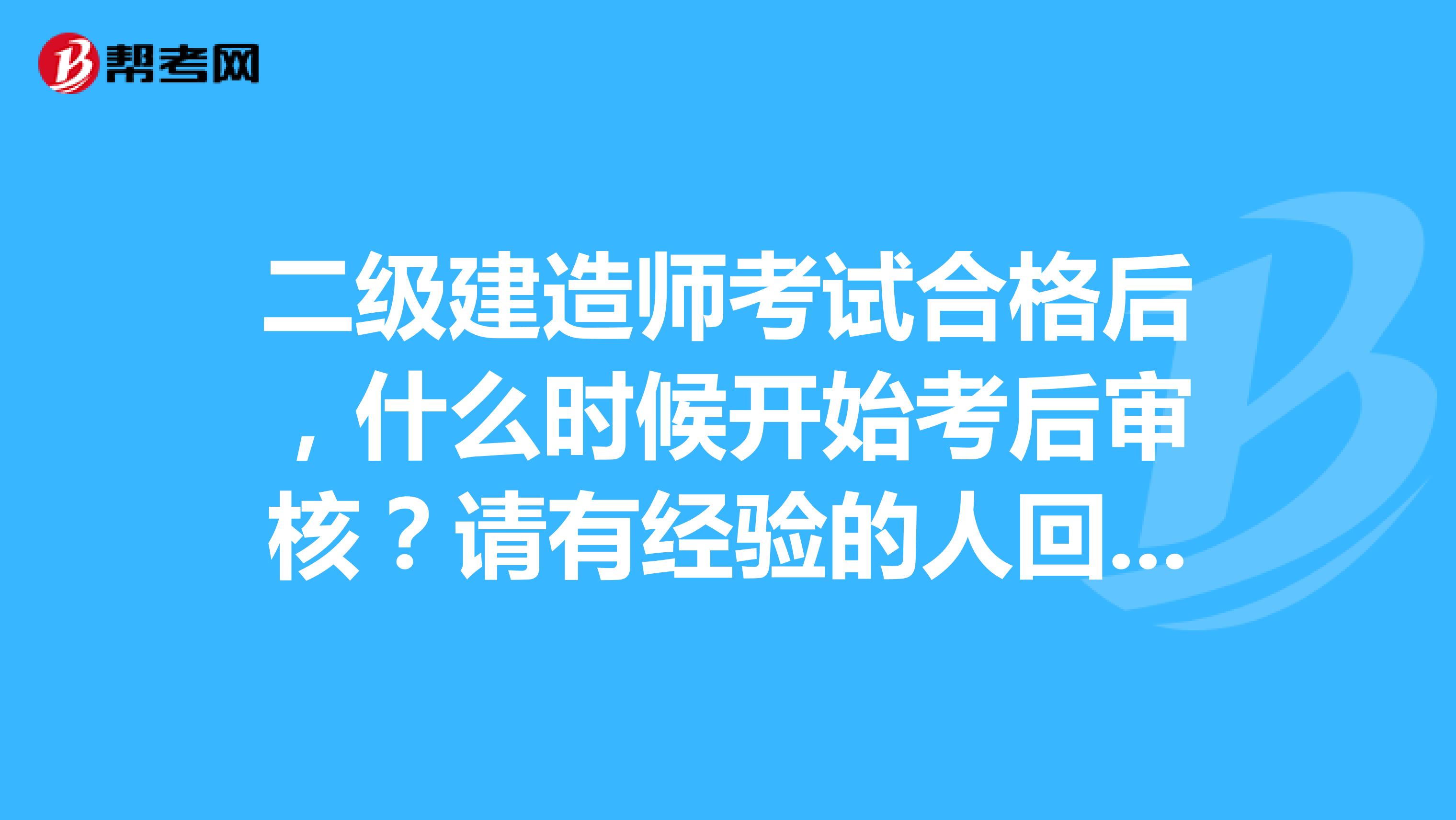 二级建造师考试合格后，什么时候开始考后审核？请有经验的人回答。