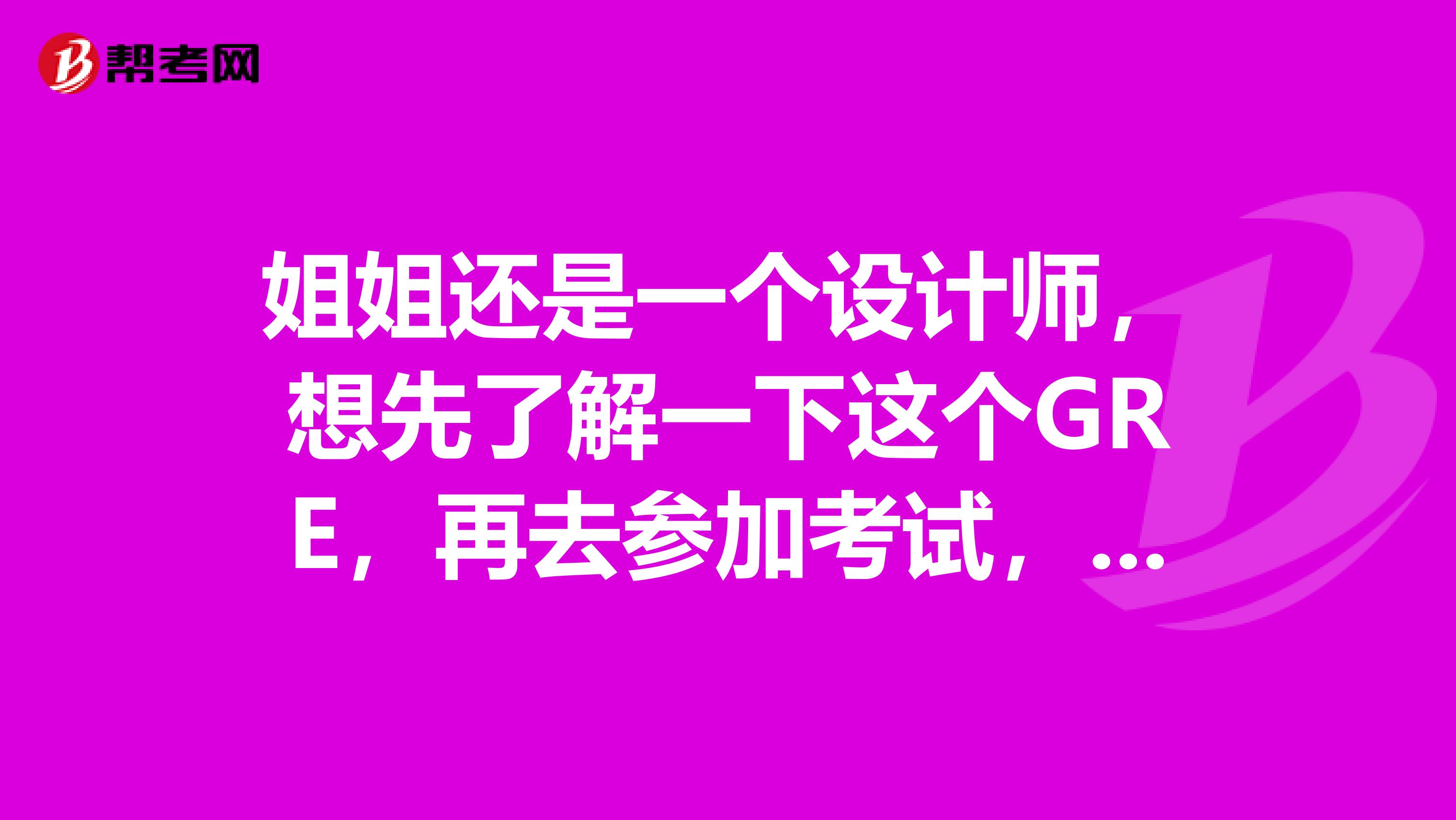 姐姐还是一个设计师，想先了解一下这个GRE，再去参加考试，有考友介绍一下么