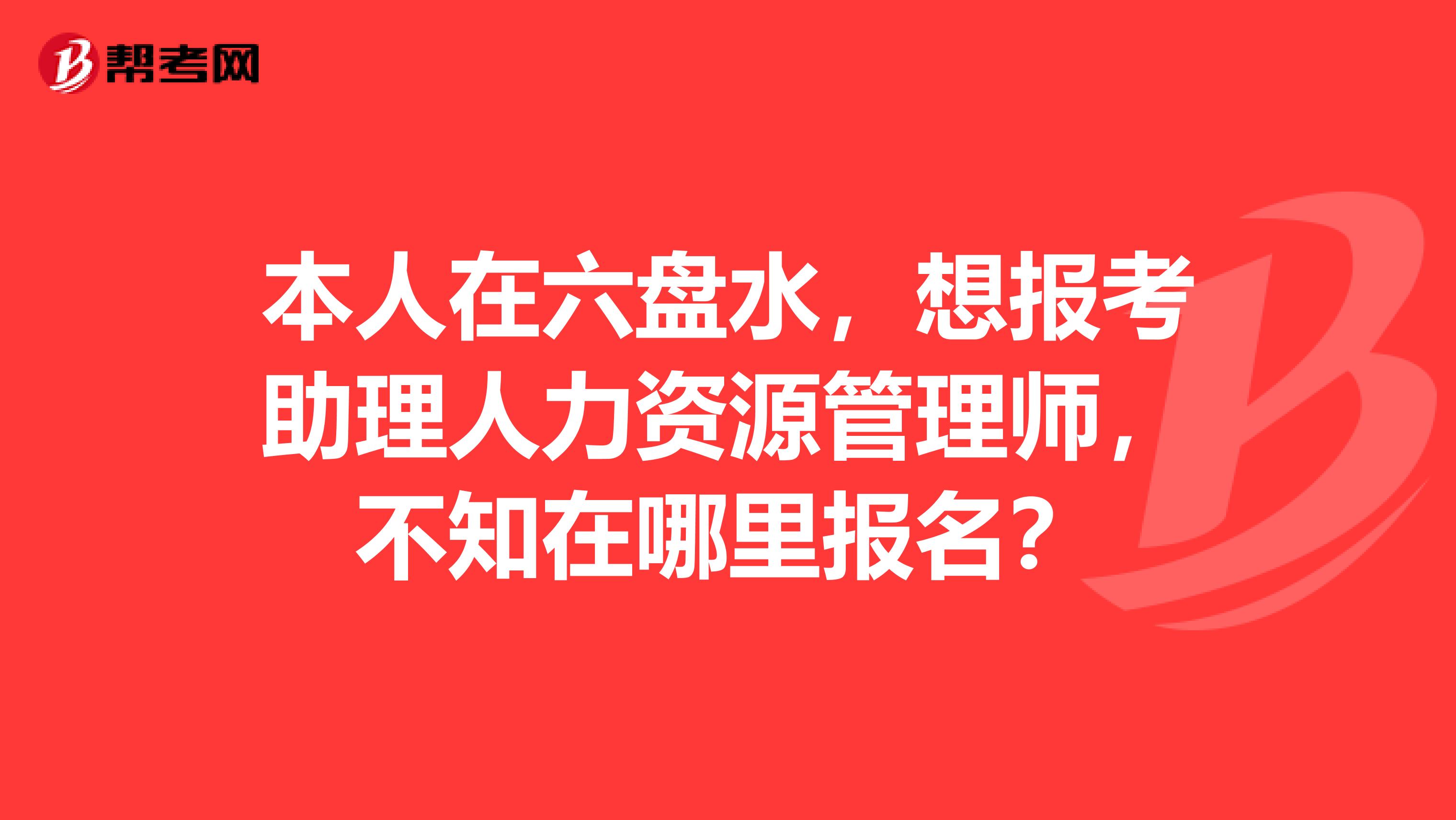 本人在六盤水，想報考助理人力資源管理師，不知在哪里報名？