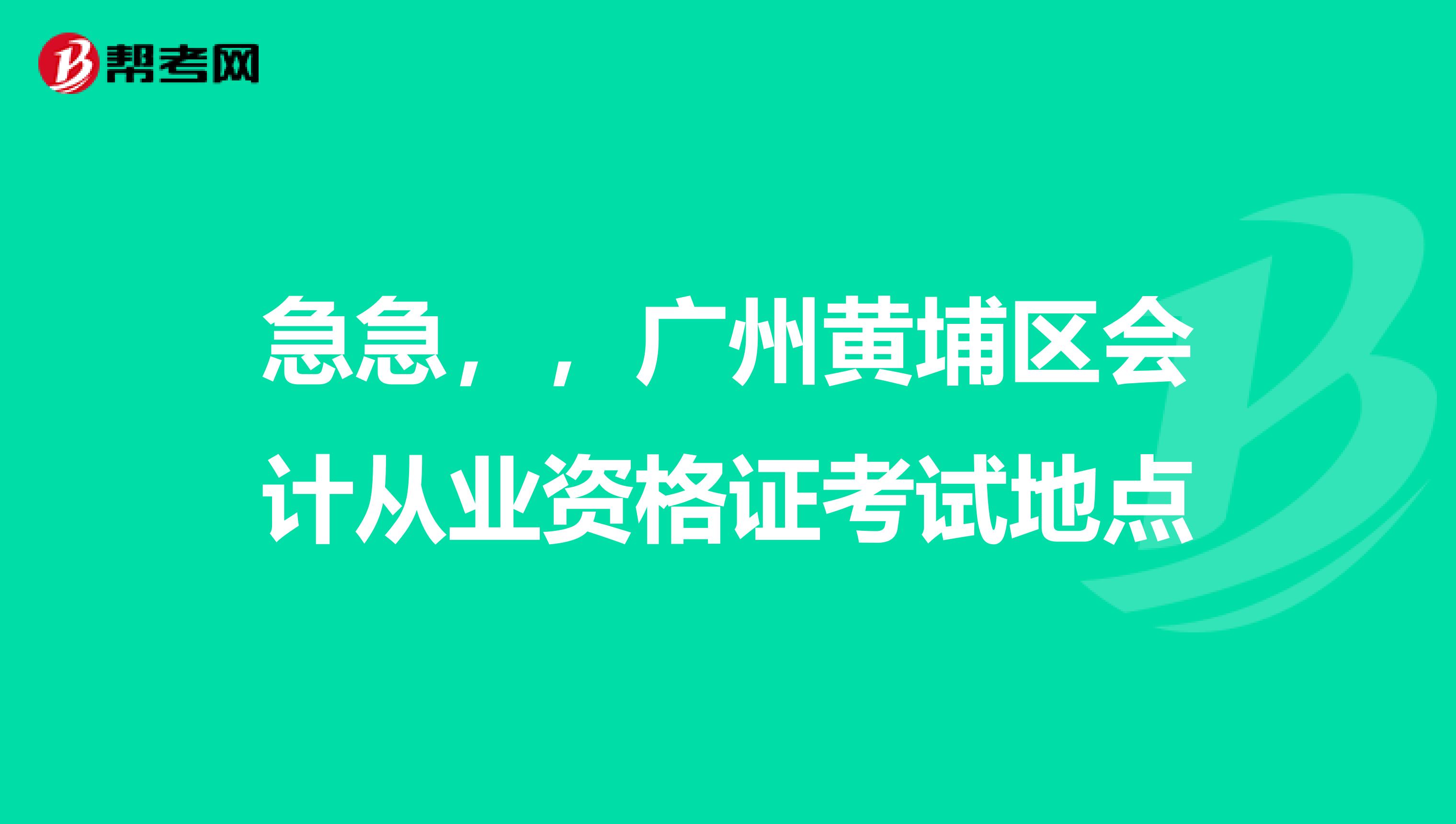 急急，，广州黄埔区会计从业资格证考试地点
