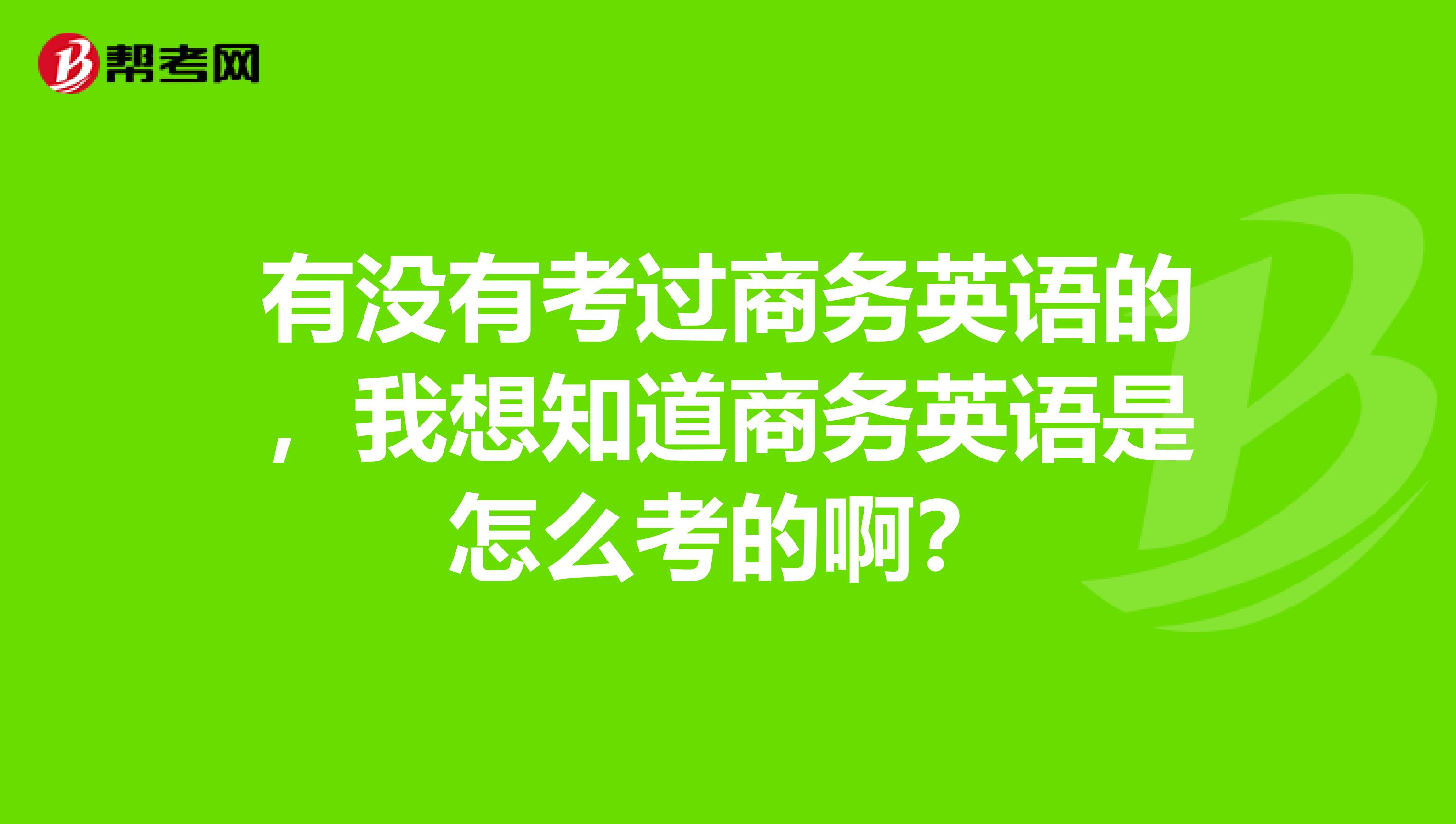 有没有考过商务英语的，我想知道商务英语是怎么考的啊？