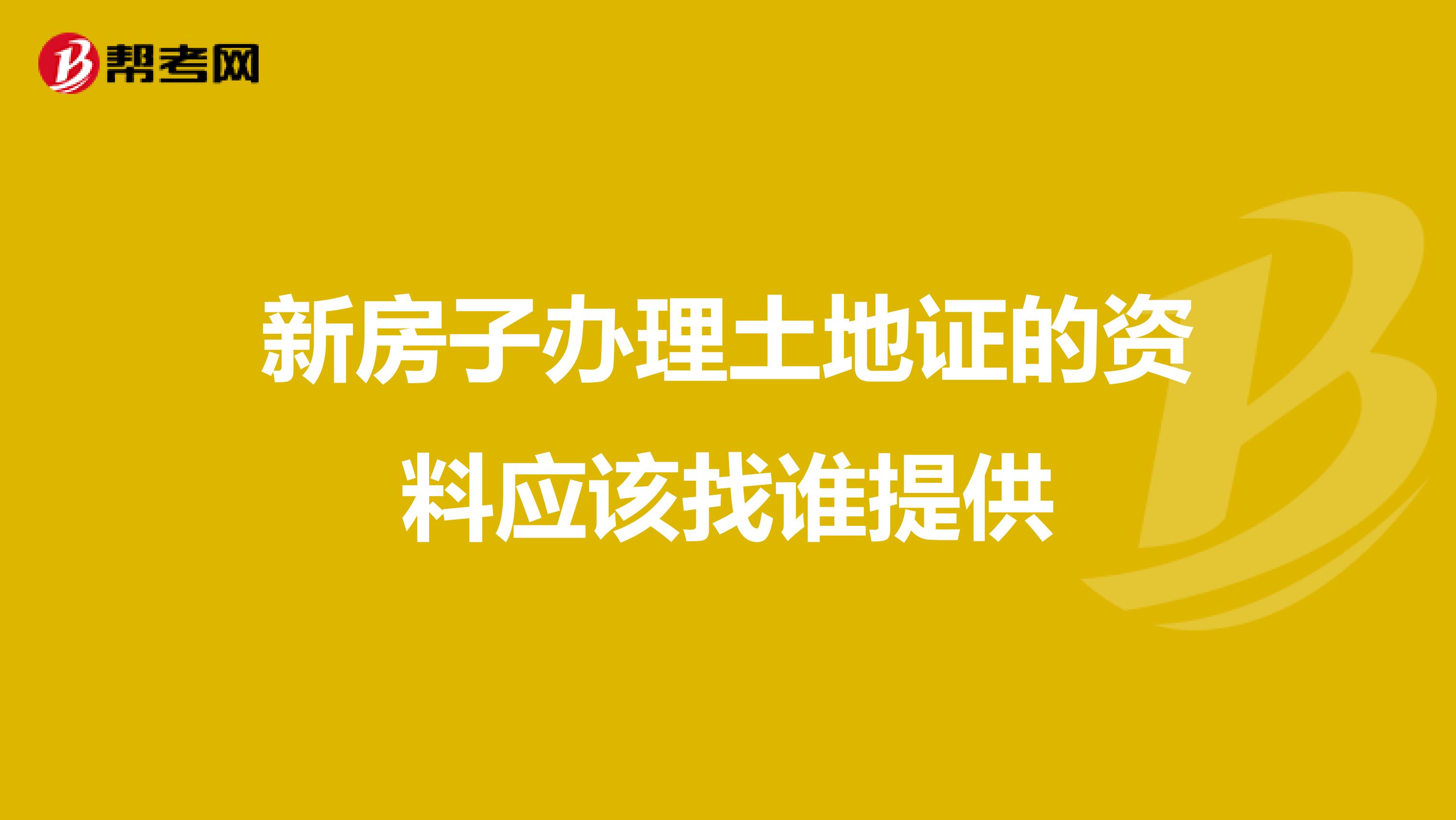 新房子办理土地证的资料应该找谁提供