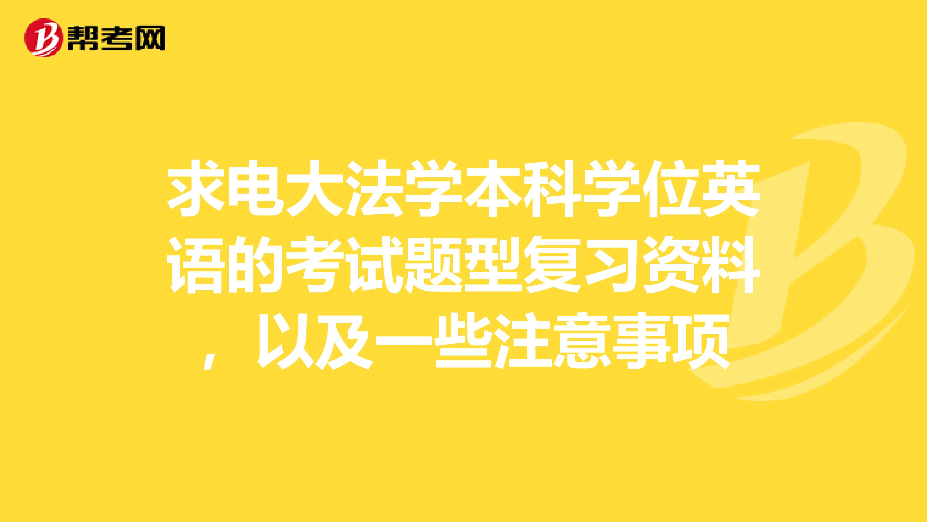 求电大法学本科学位英语的考试题型复习资料,以及一些注意事项