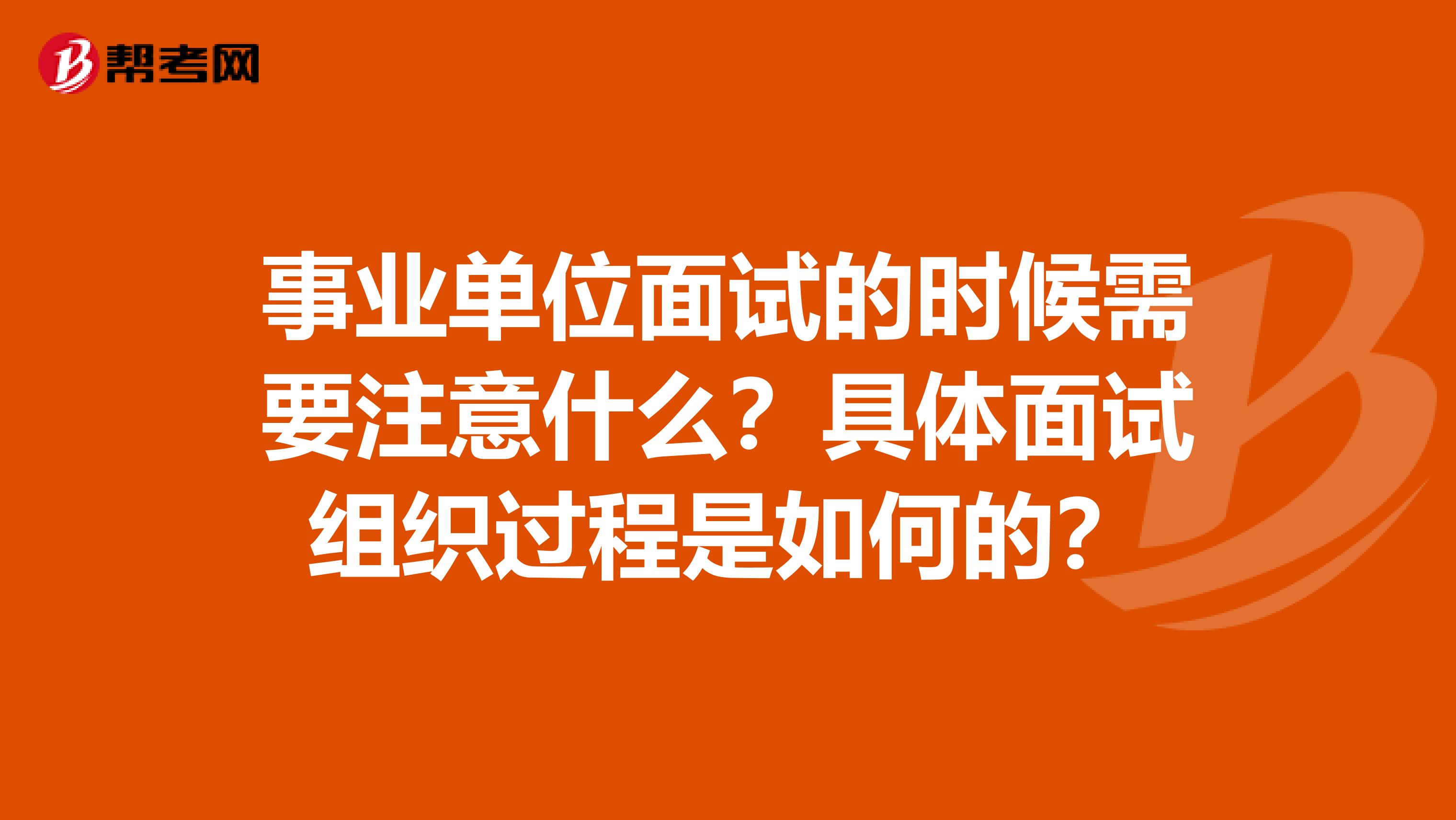 事业单位面试的时候需要注意什么？具体面试组织过程是如何的？