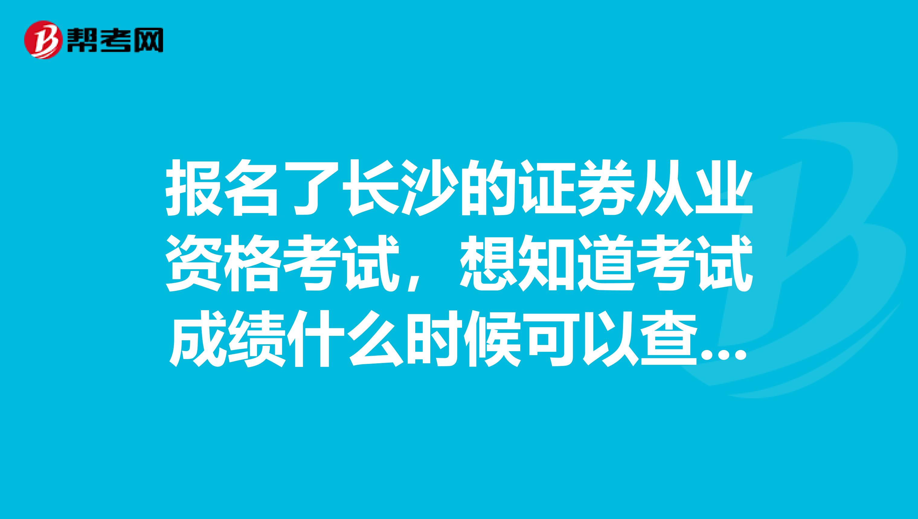報(bào)名了長(zhǎng)沙的證券從業(yè)資格考試，想知道考試成績(jī)什么時(shí)候可以查詢？