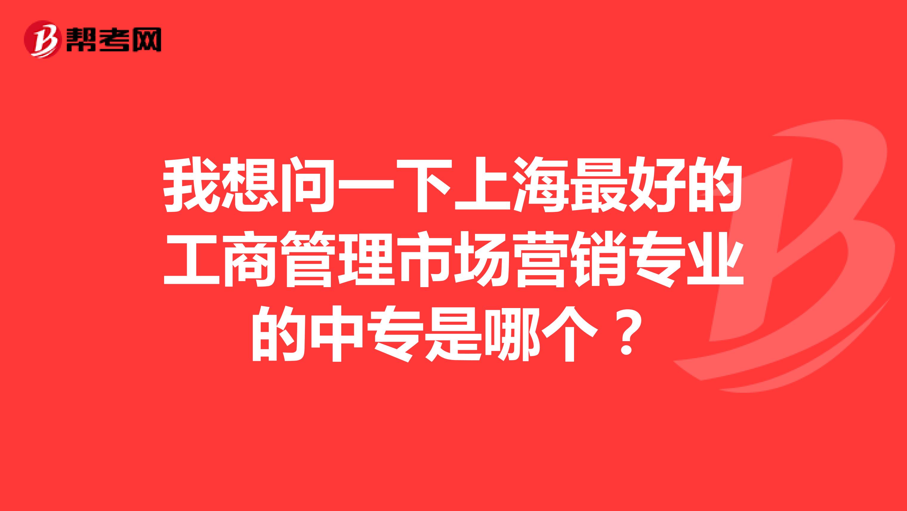 我想问一下上海最好的工商管理市场营销专业的中专是哪个？