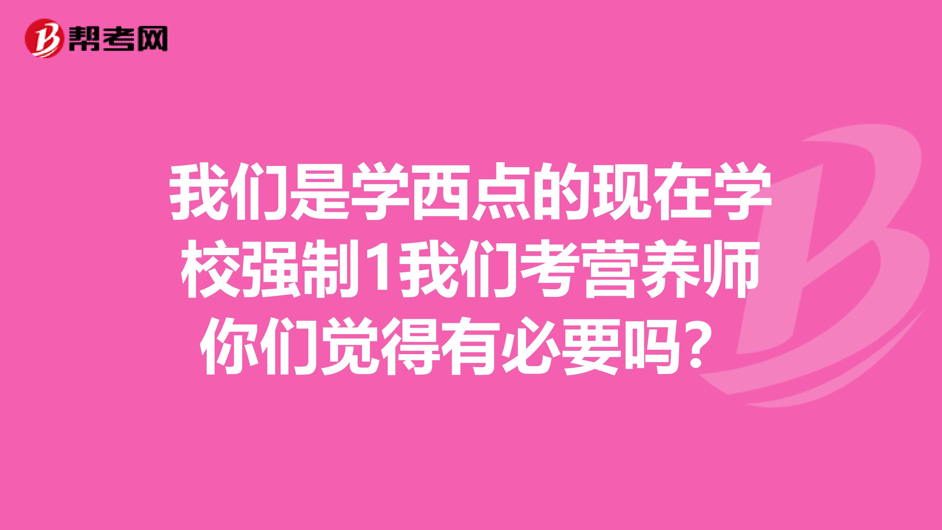 我们是学西点的现在学校强制1我们考营养师你们觉得有必要吗?