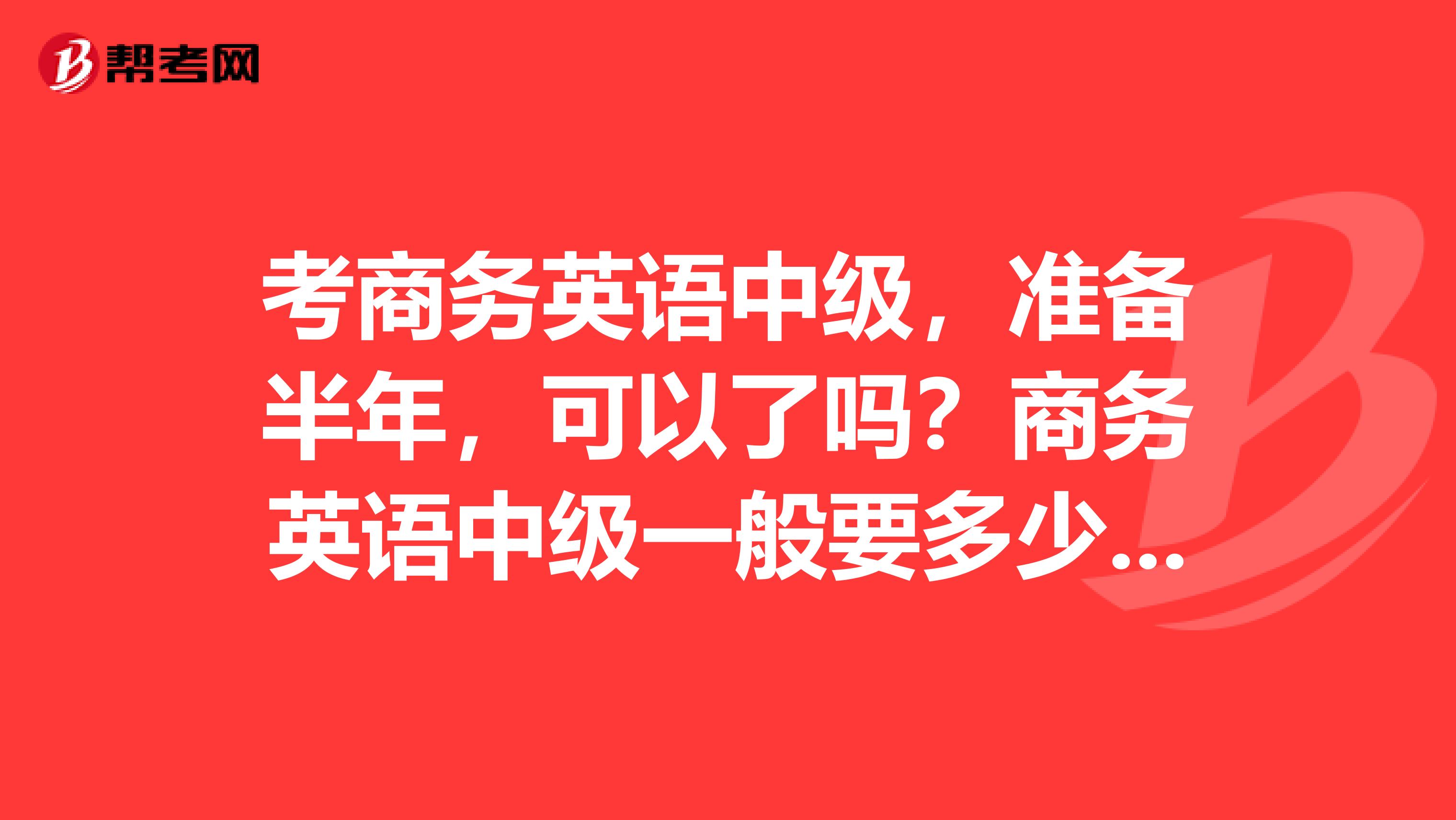 考商务英语中级,准备半年,可以了吗?商务英语中级一般要多少分才过?