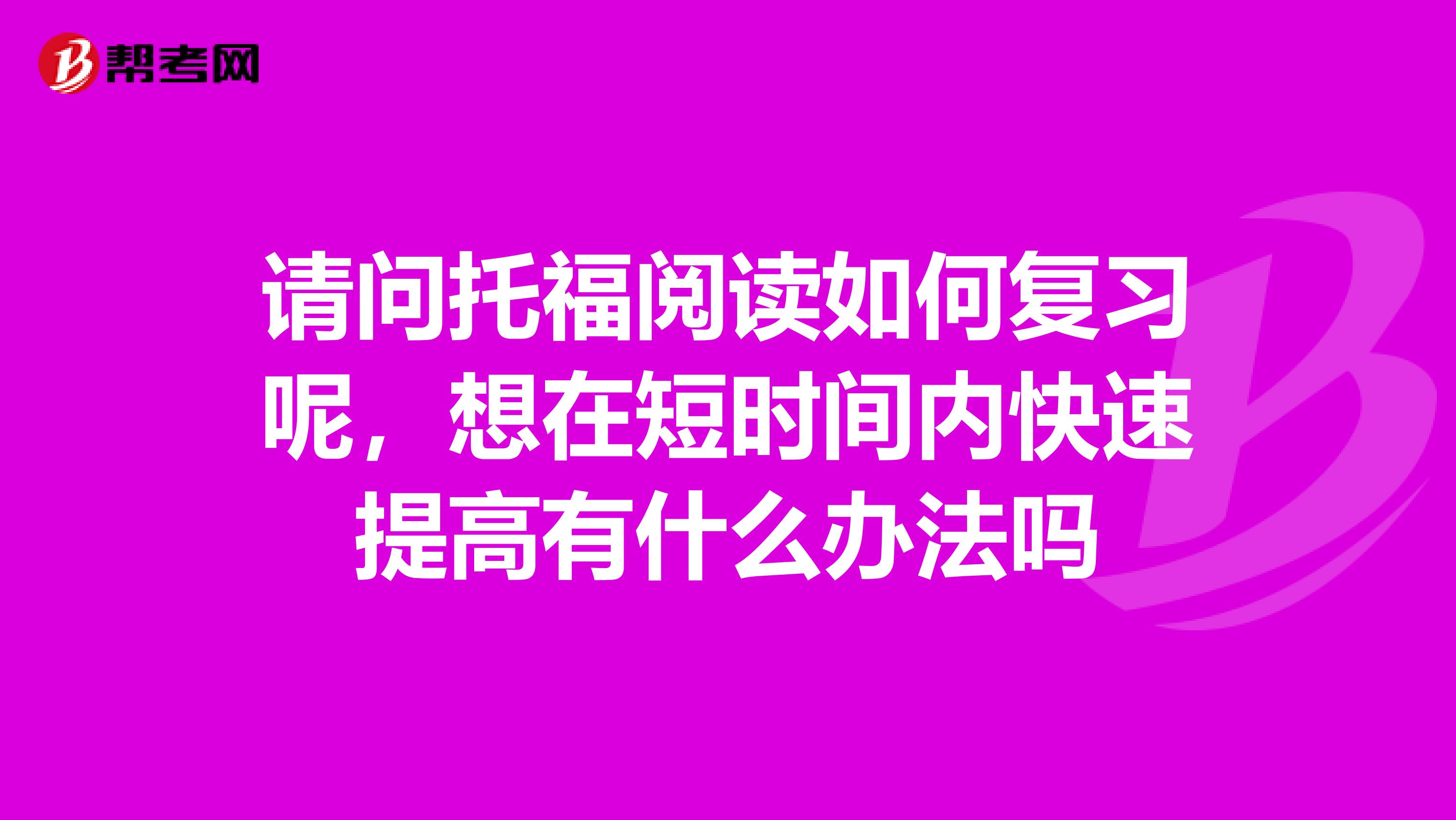 请问托福阅读如何复习呢,想在短时间内快速提高有什么办法吗