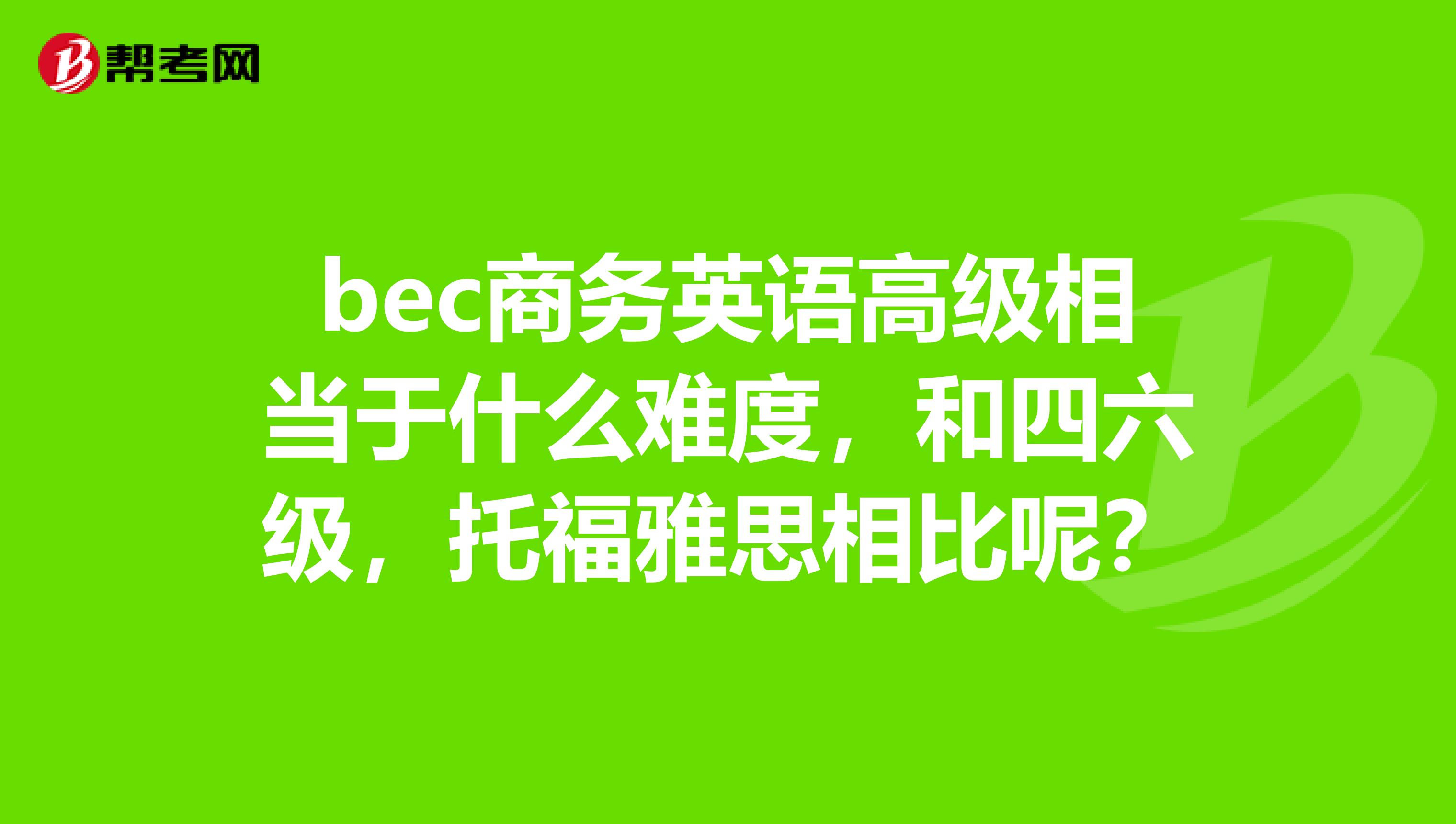 bec商务英语高级相当于什么难度，和四六级，托福雅思相比呢？