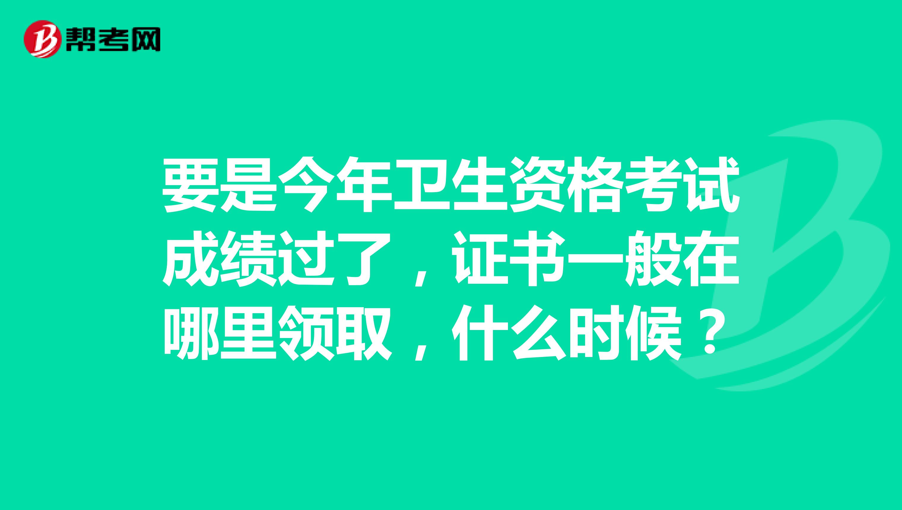 要是今年卫生资格考试成绩过了，证书一般在哪里领取，什么时候？