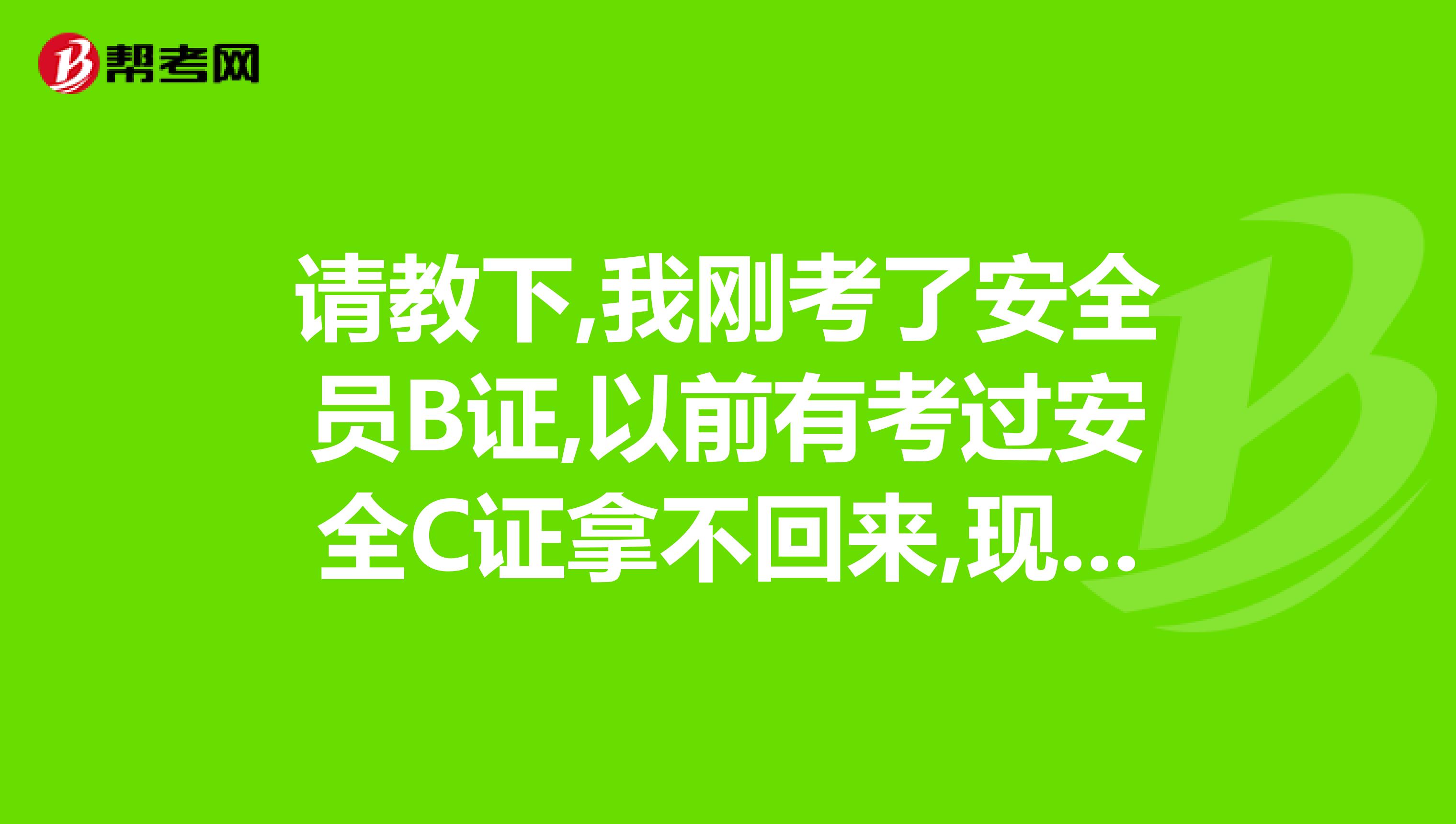 请教下,我刚考了安全员B证,以前有考过安全C证拿不回来,现在这边B证要C证去换咱办呀,你怎么办来着谢谢