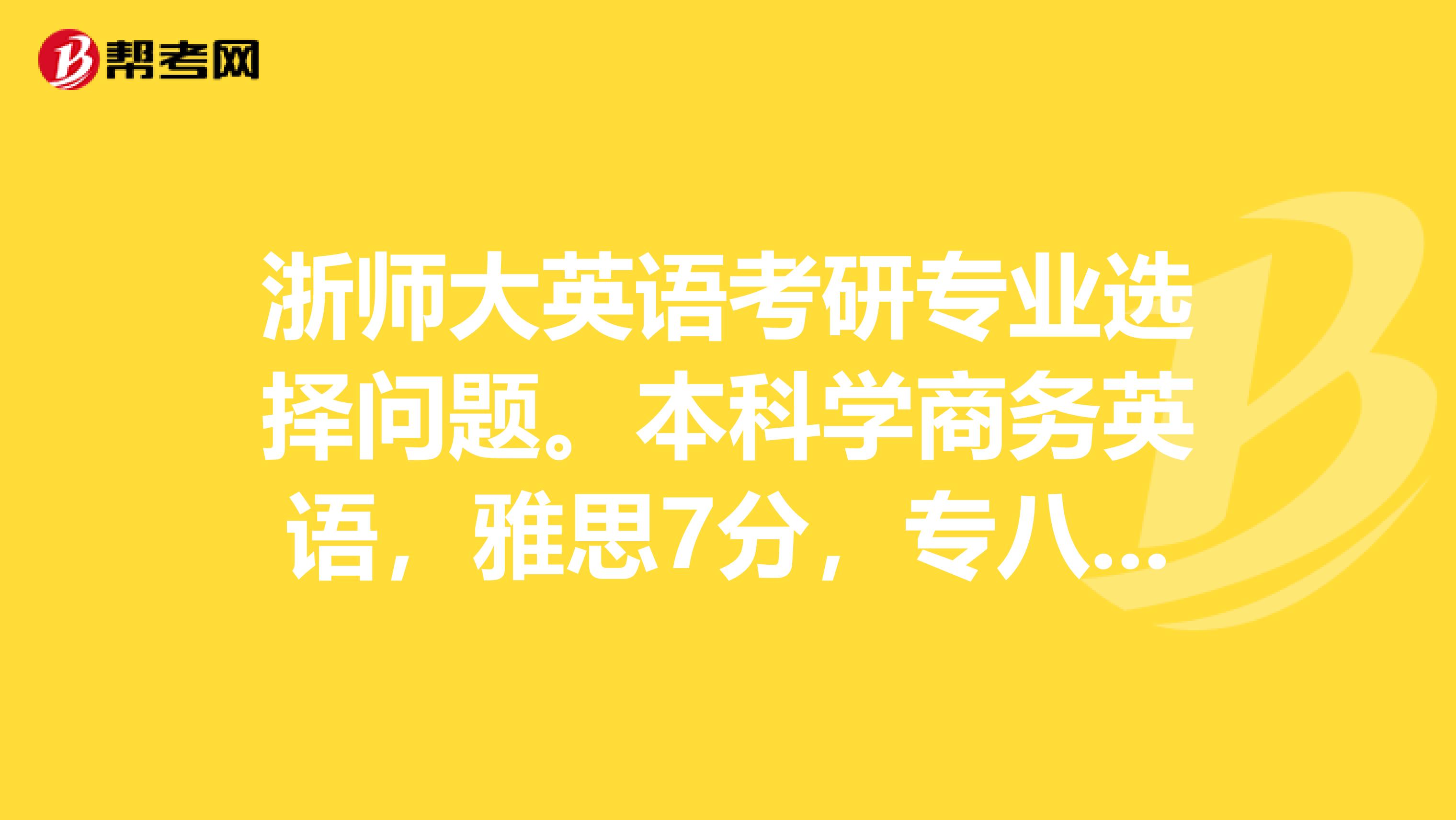 浙师大英语考研专业选择问题。本科学商务英语，雅思7分，专八，bec高级，都过了。但是，二外没认真学，