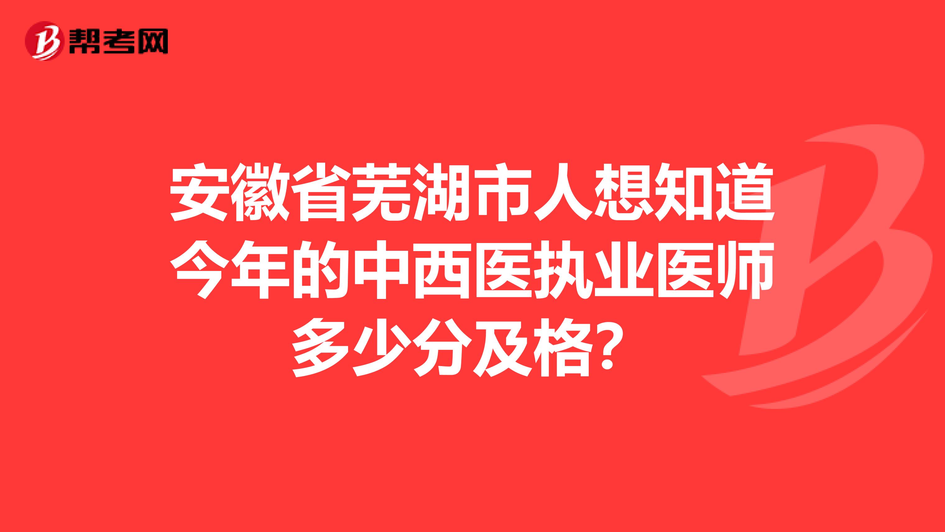 安徽省芜湖市人想知道今年的中西医执业医师多少分及格？