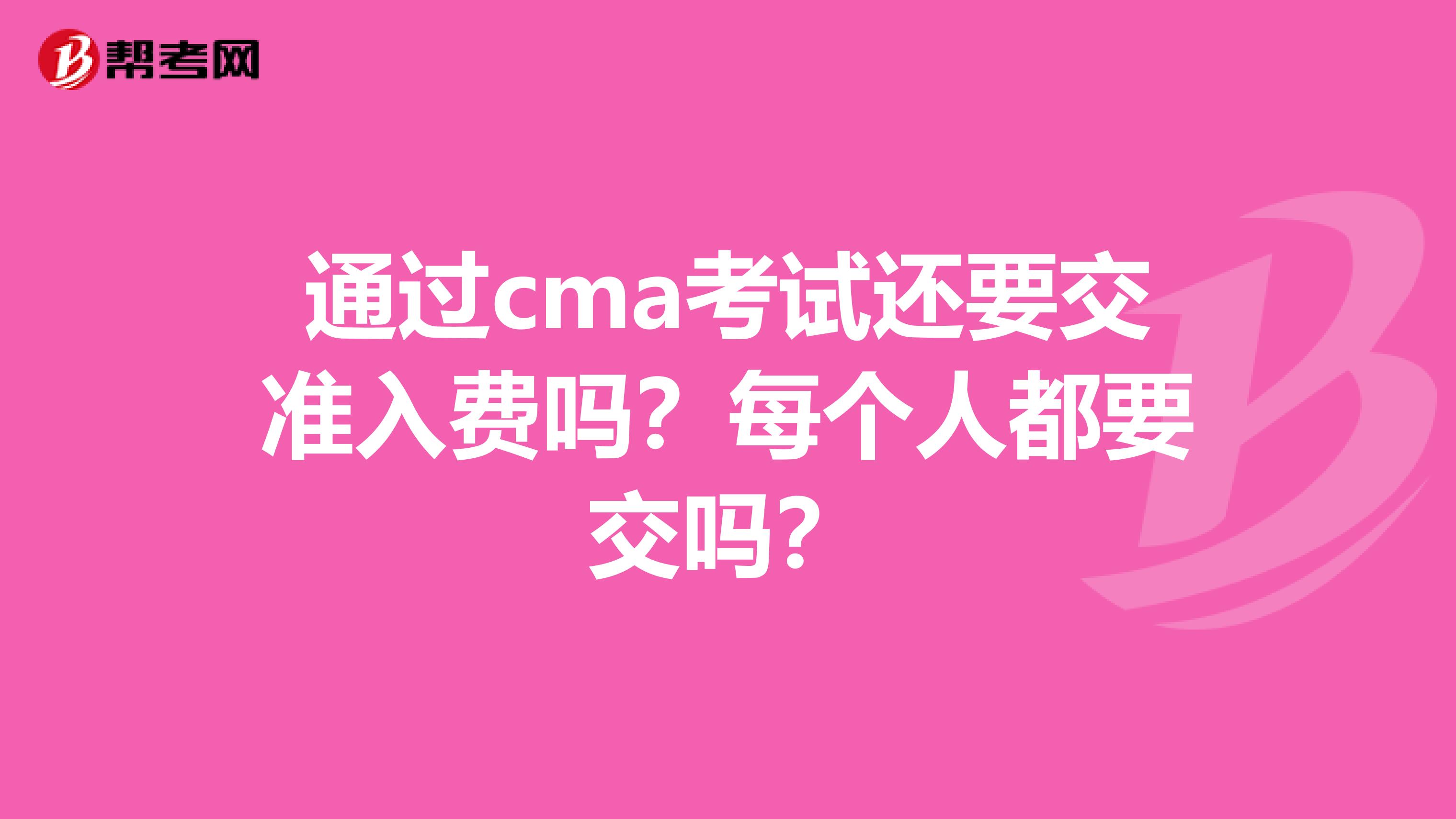 通過(guò)cma考試還要交準(zhǔn)入費(fèi)嗎？每個(gè)人都要交嗎？