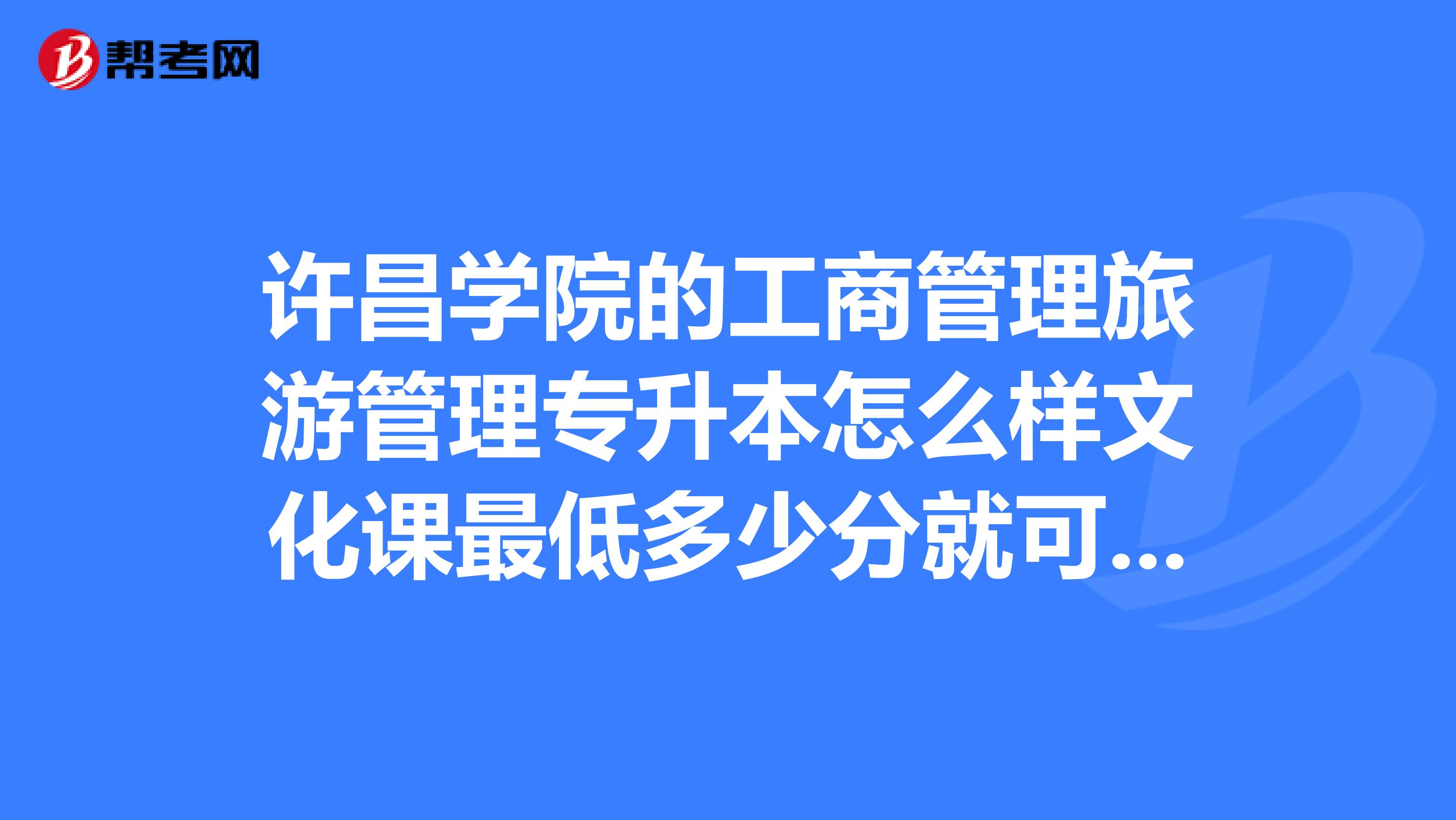 许昌学院的工商管理旅游管理专升本怎么样文化课最低多少分就可以被录取