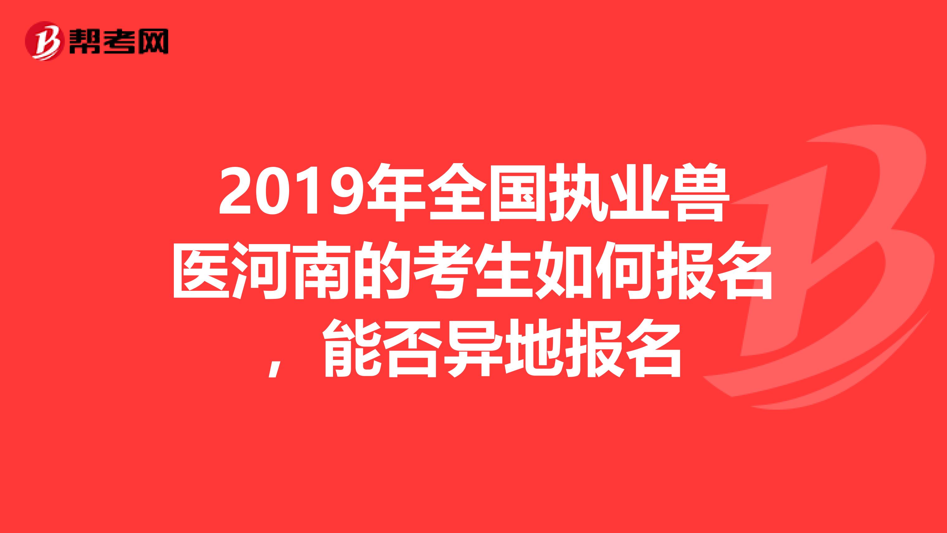 2019年全国执业兽医河南的考生如何报名，能否异地报名