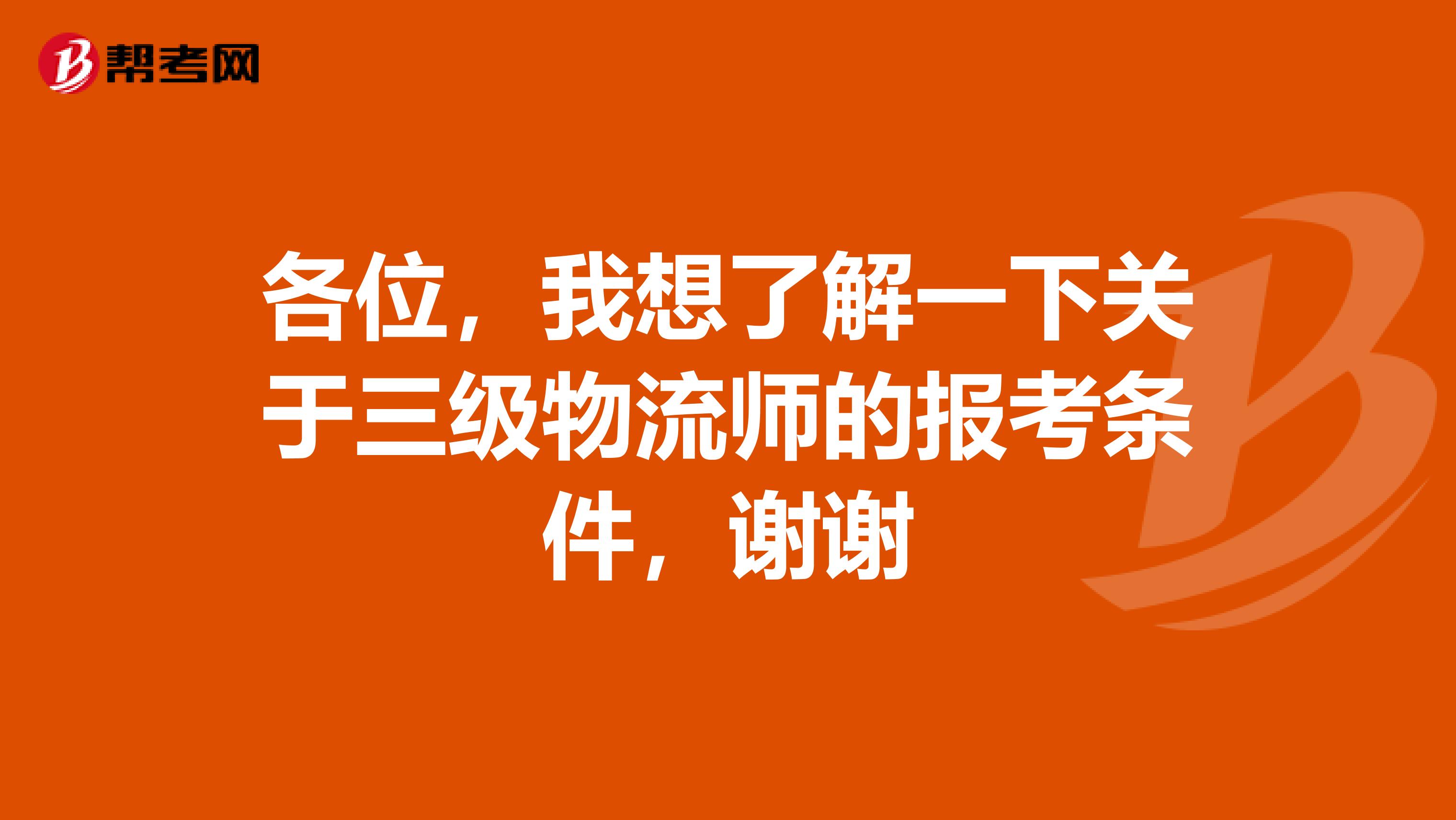 各位，我想了解一下关于三级物流师的报考条件，谢谢