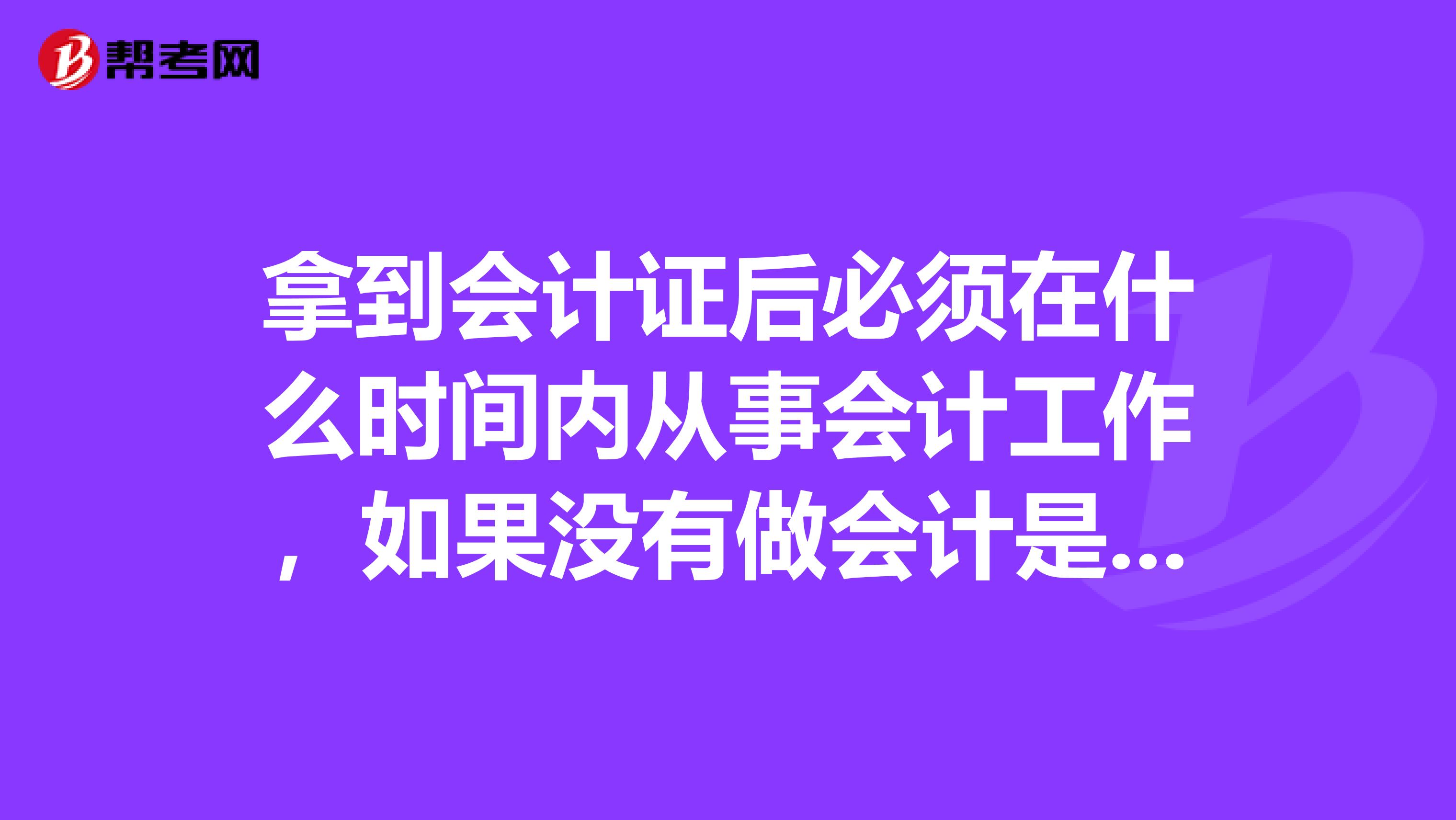 拿到会计证后必须在什么时间内从事会计工作,如果没有做会计是不是要去备案