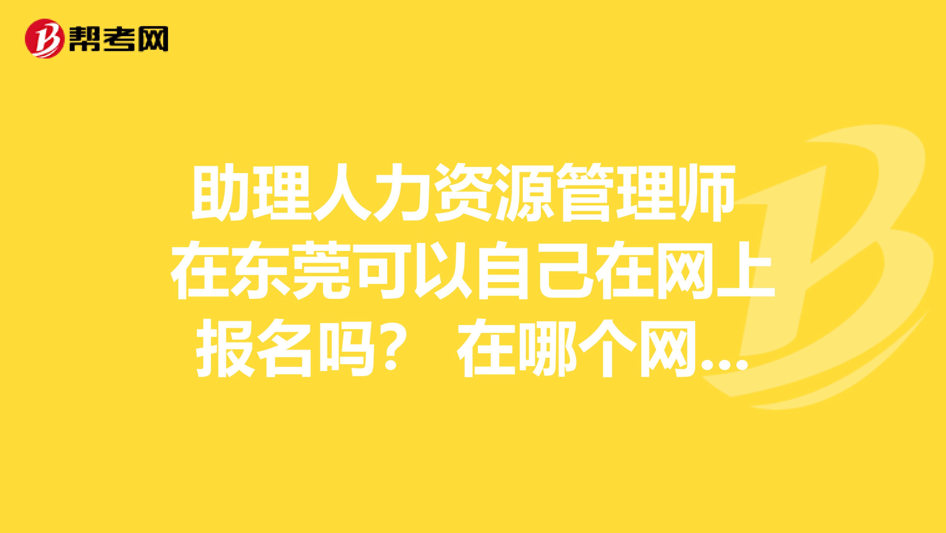 助理人力资源管理师 在东莞可以自己在网上报名吗？ 在哪个网站可以报名呢？ 自学需要买哪些教材？ 谢谢~~