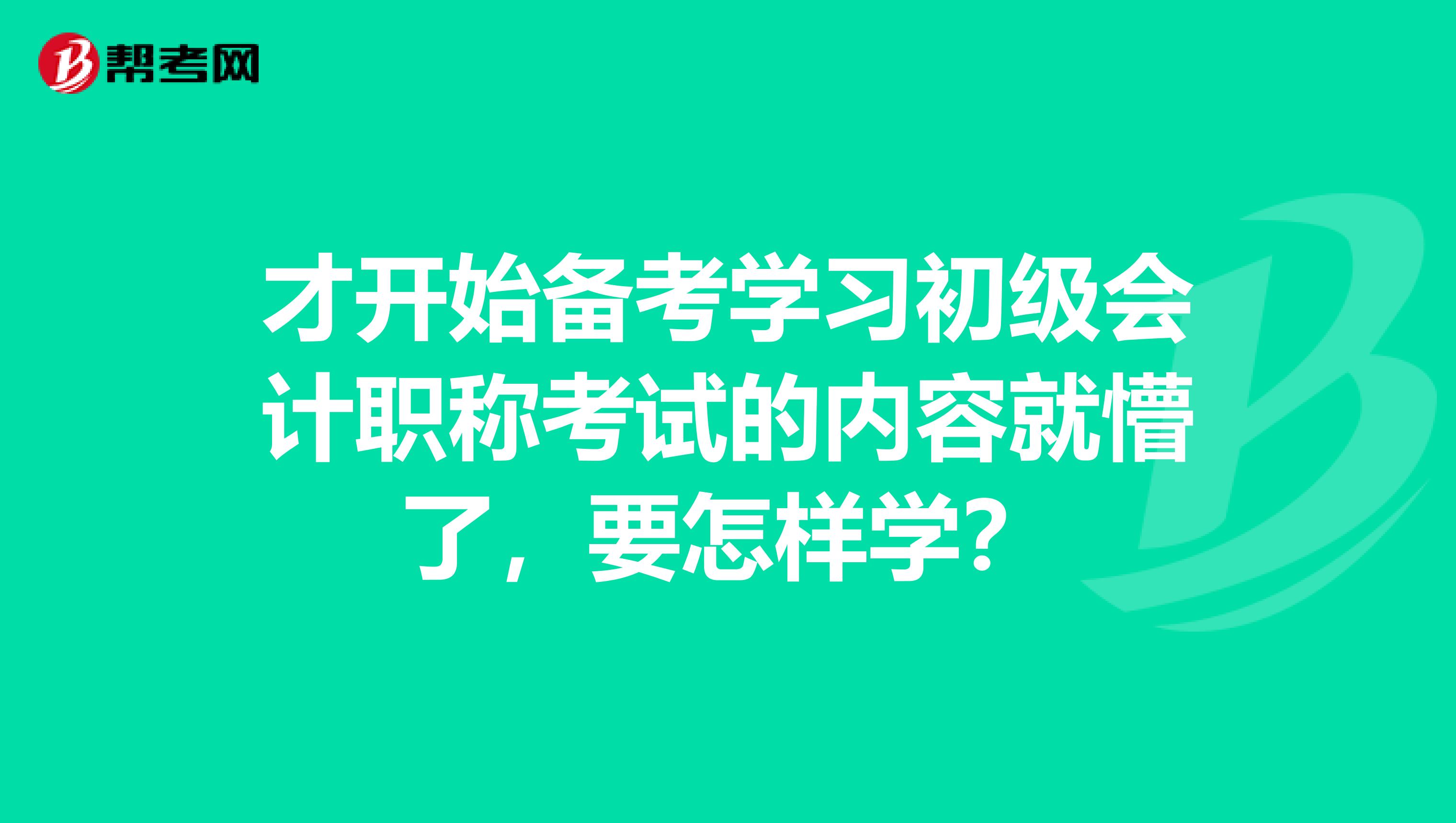 才开始备考学习初级会计职称考试的内容就懵了,要怎样学?