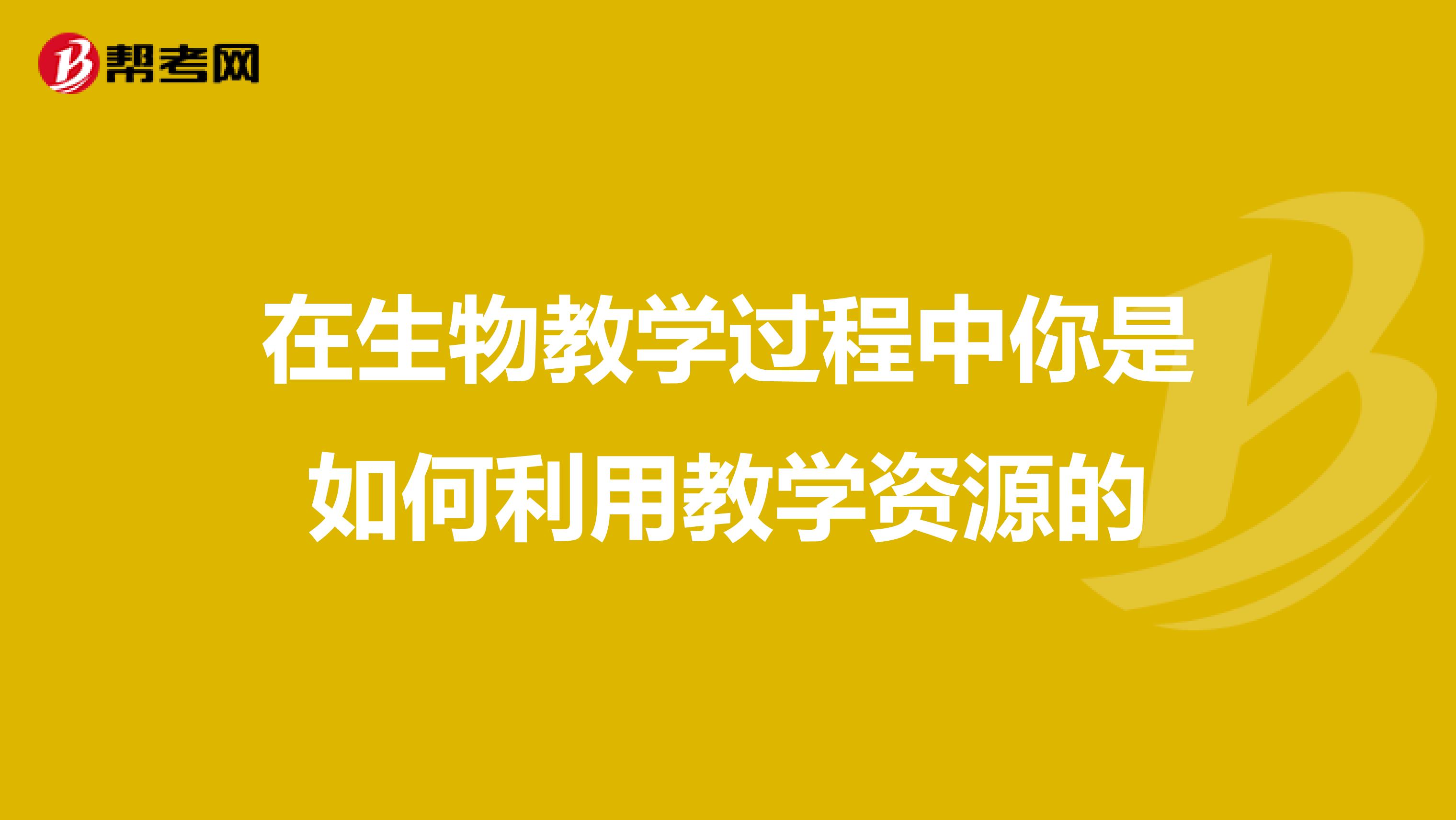 在生物教学过程中你是如何利用教学资源的