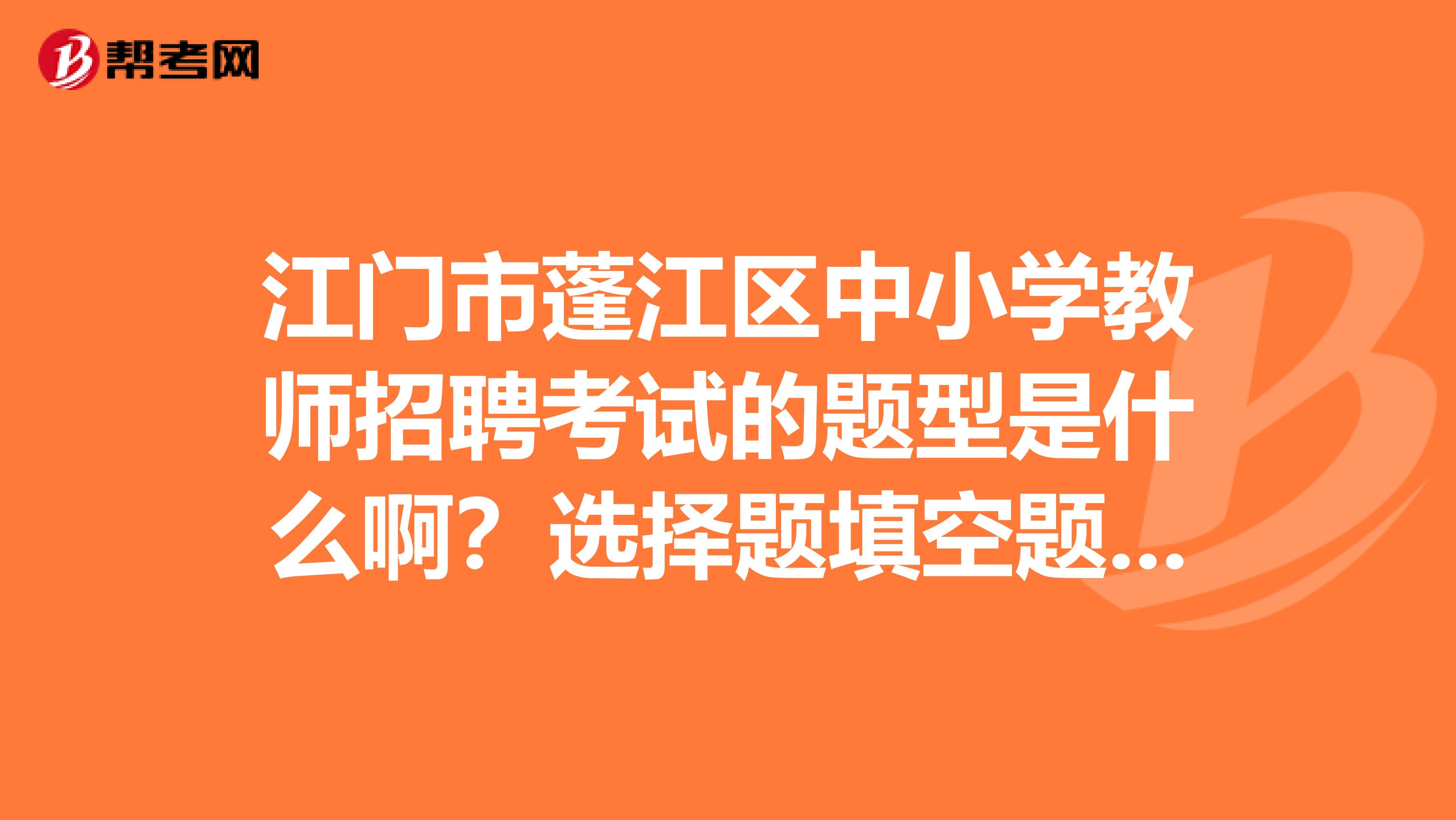 江门市蓬江区中小学教师招聘考试的题型是什么啊？选择题填空题判断题还是分析题？？考过的麻烦告诉一声，谢谢