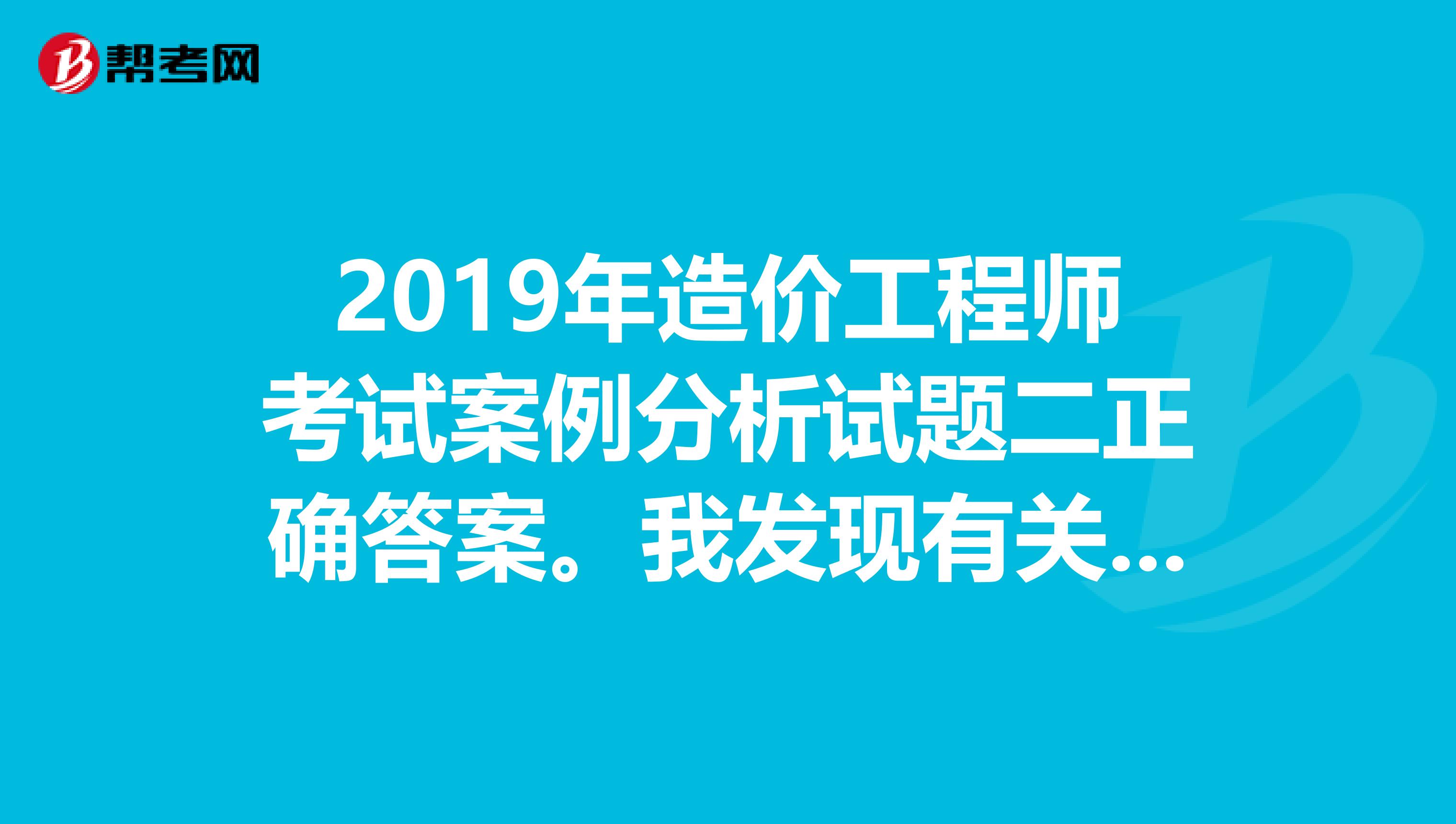 2019年造价工程师考试案例分析试题二正确答案。我发现有关参考书上的答案有错。答得好加分