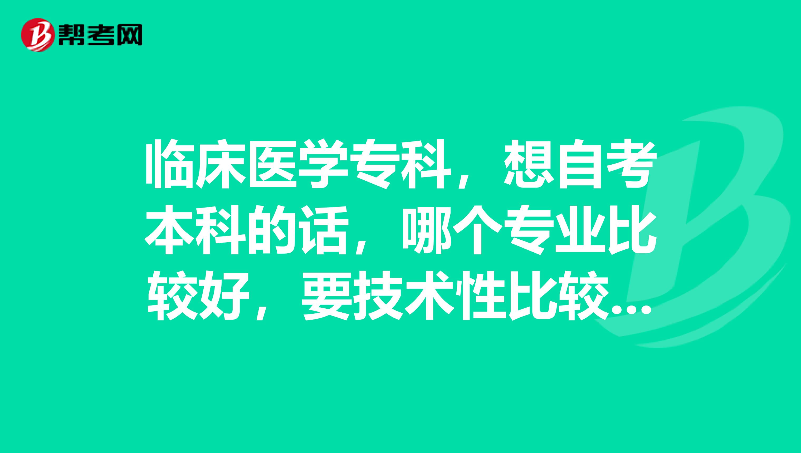临床医学专科,想自考本科的话,哪个专业比较好,要技术性比较强的