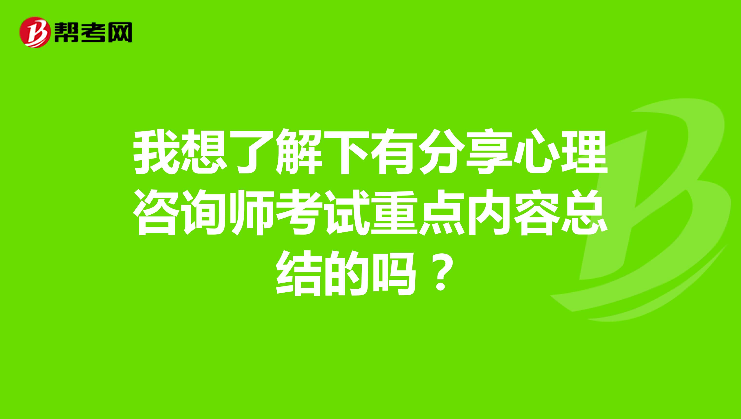 我想了解下有分享心理咨询师考试重点内容总结的吗？