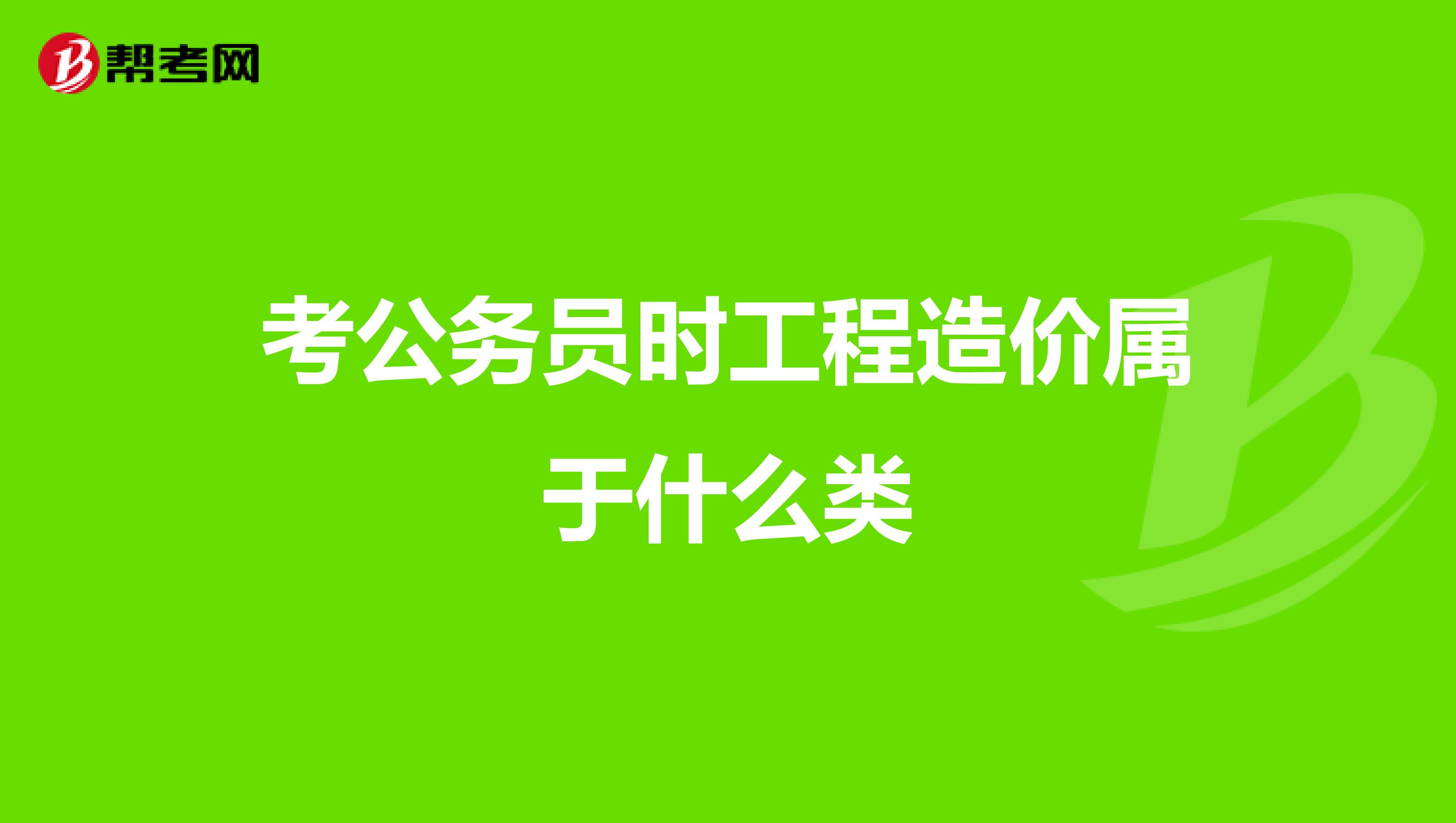 考公务员时工程造价属于什么类