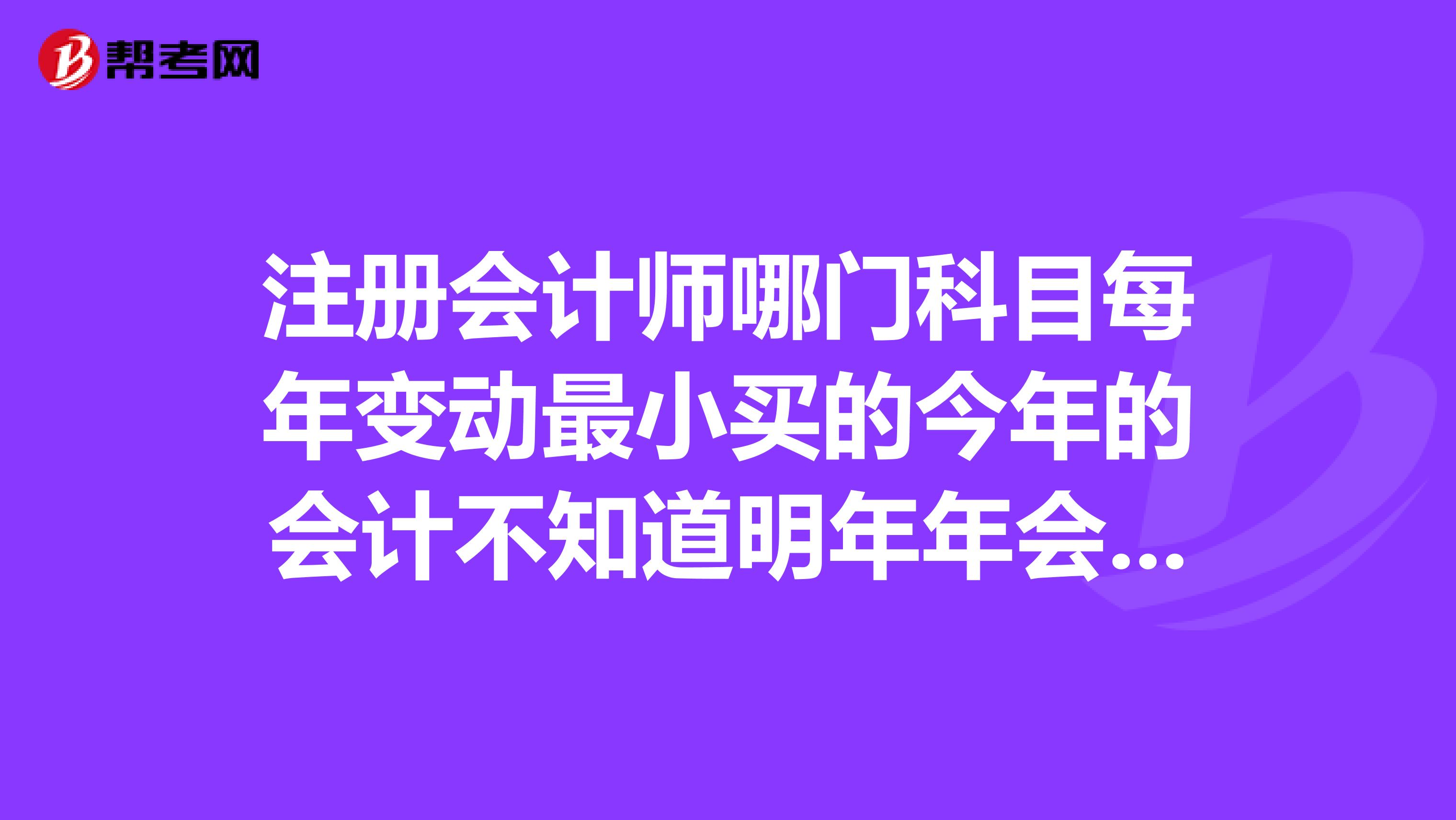 注册会计师哪门科目每年变动最小买的今年的会计不知道明年年会不会有很大变动...？