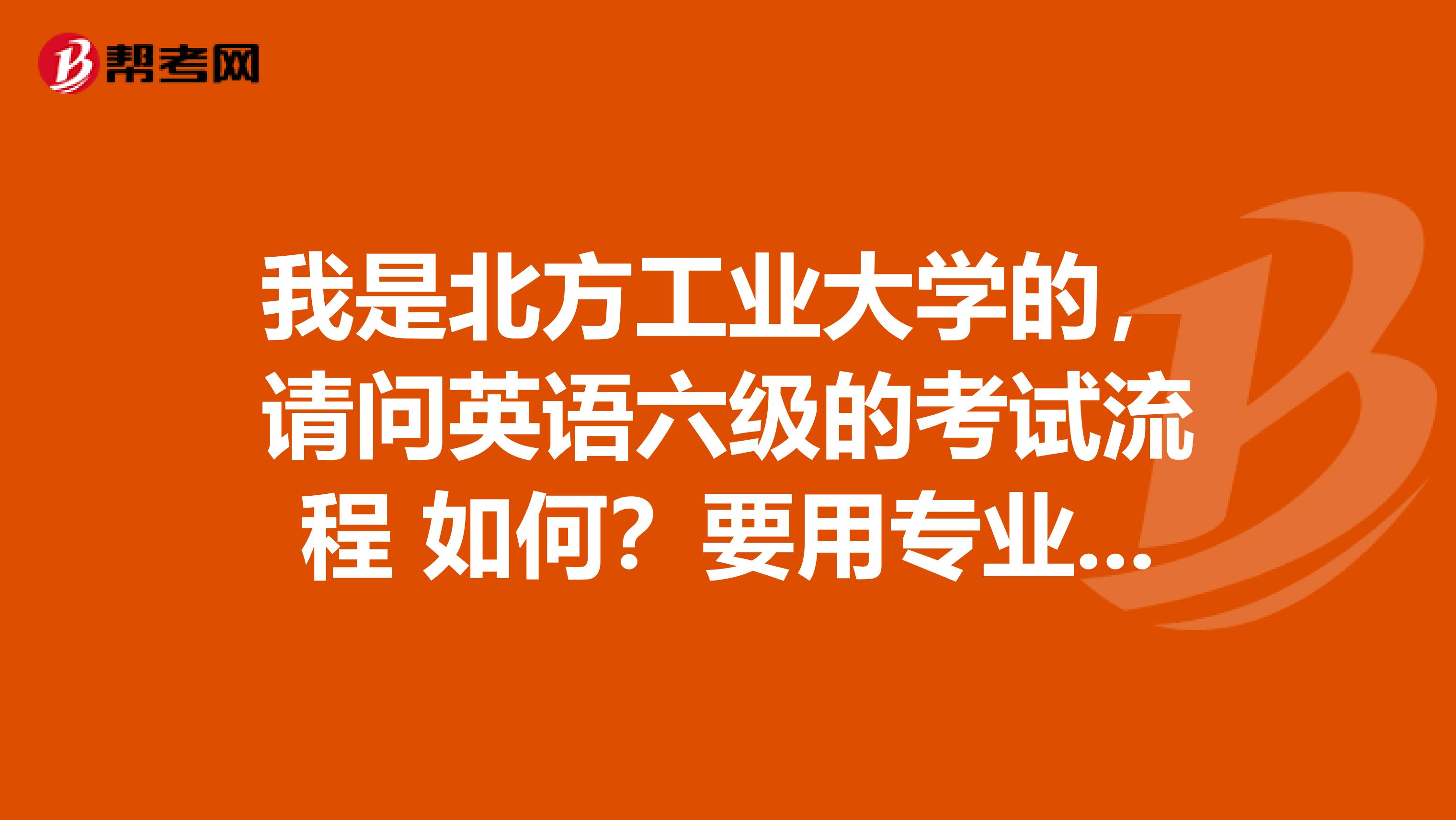 我是北方工业大学的，请问英语六级的考试流程 如何？要用专业耳机吗