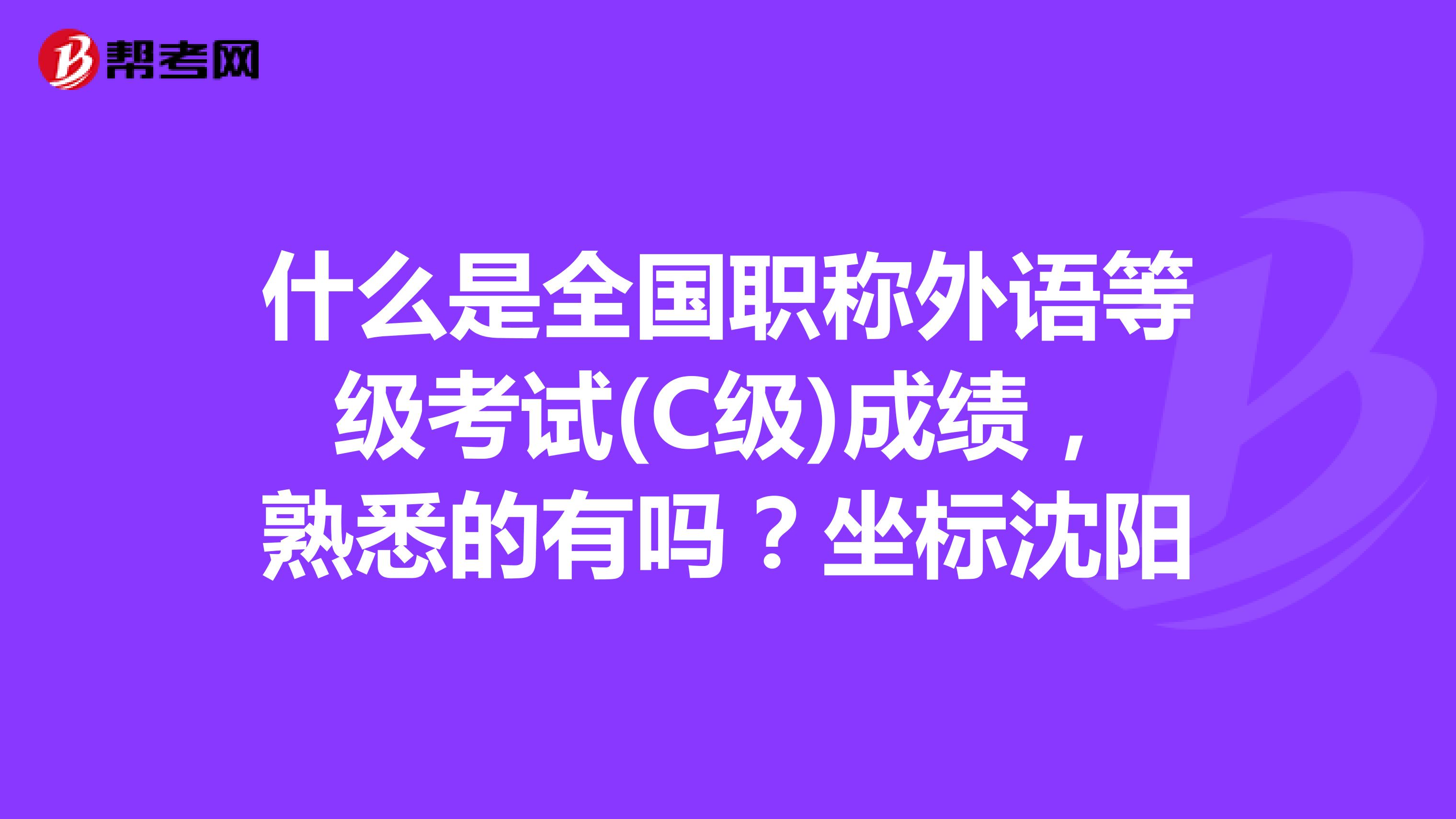 什么是全国职称外语等级考试(C级)成绩,熟悉的有吗?坐标沈阳