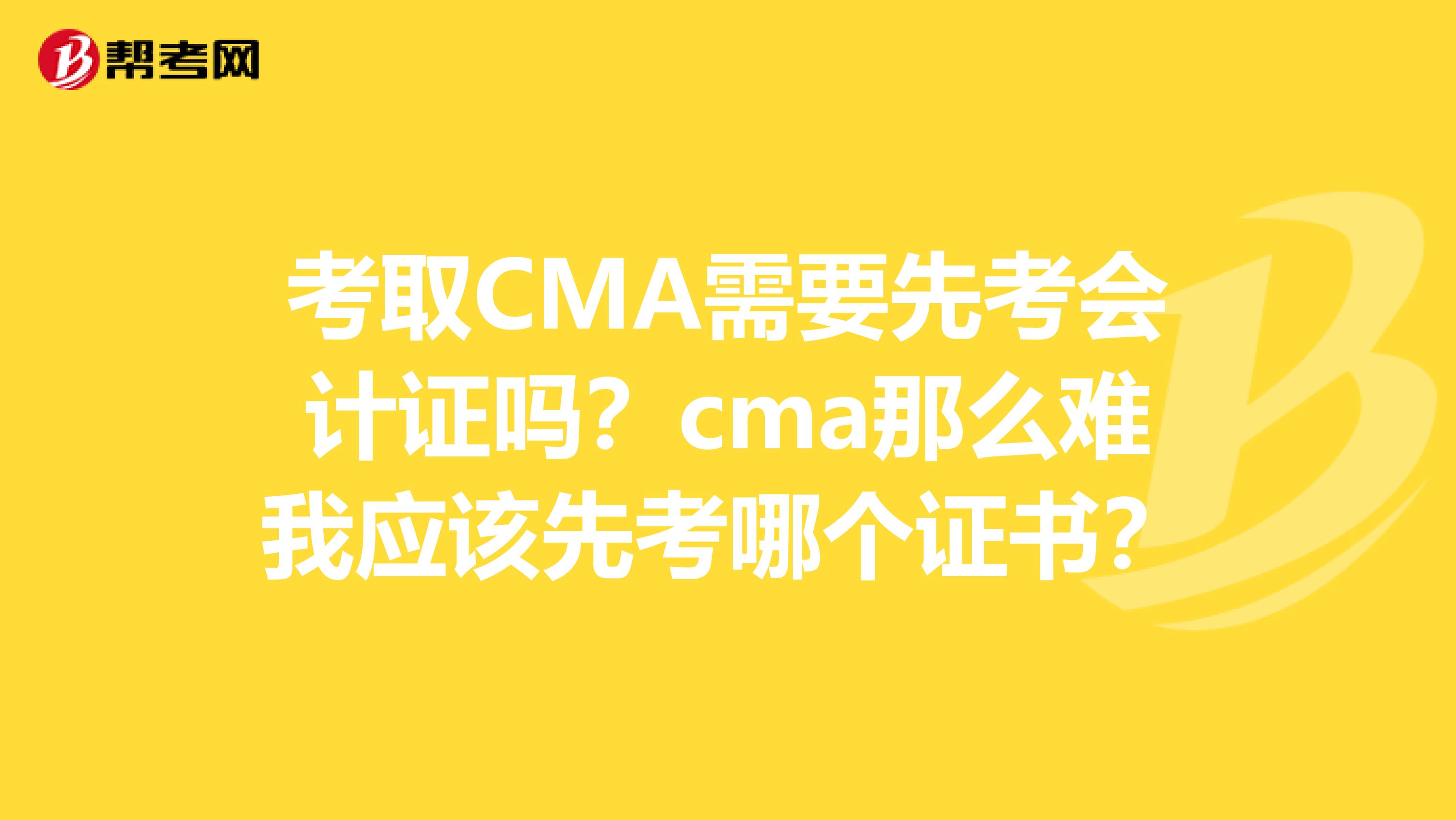 考取CMA需要先考会计证吗?cma那么难我应该先考哪个证书?