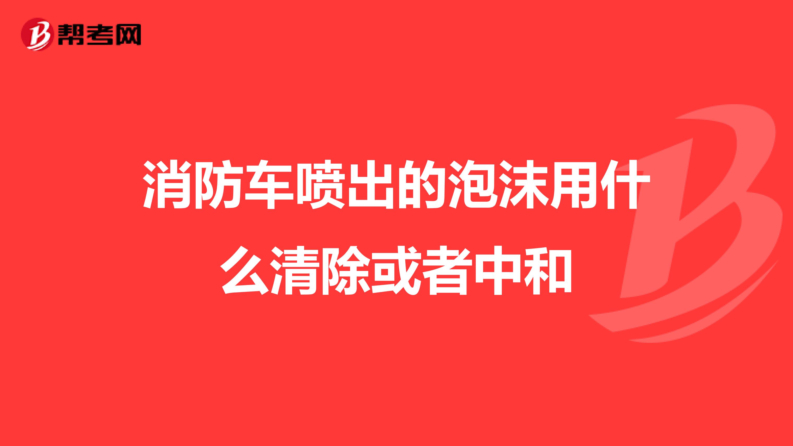 消防车喷出的泡沫用什么清除或者中和